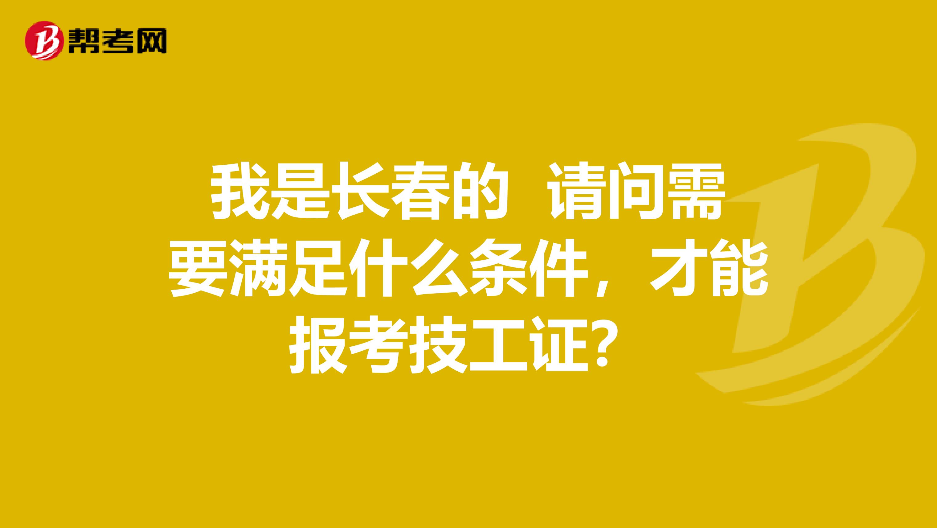 我是长春的 请问需要满足什么条件，才能报考技工证？