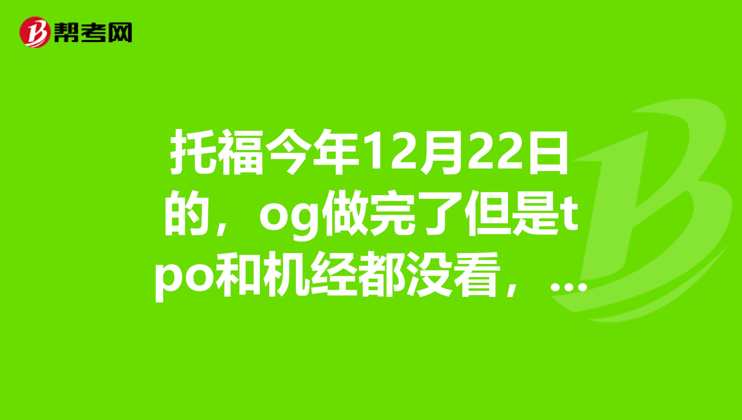 托福今年12月22日的，og做完了但是tpo和机经都没看，求大神应该怎么安排时间TTTTT