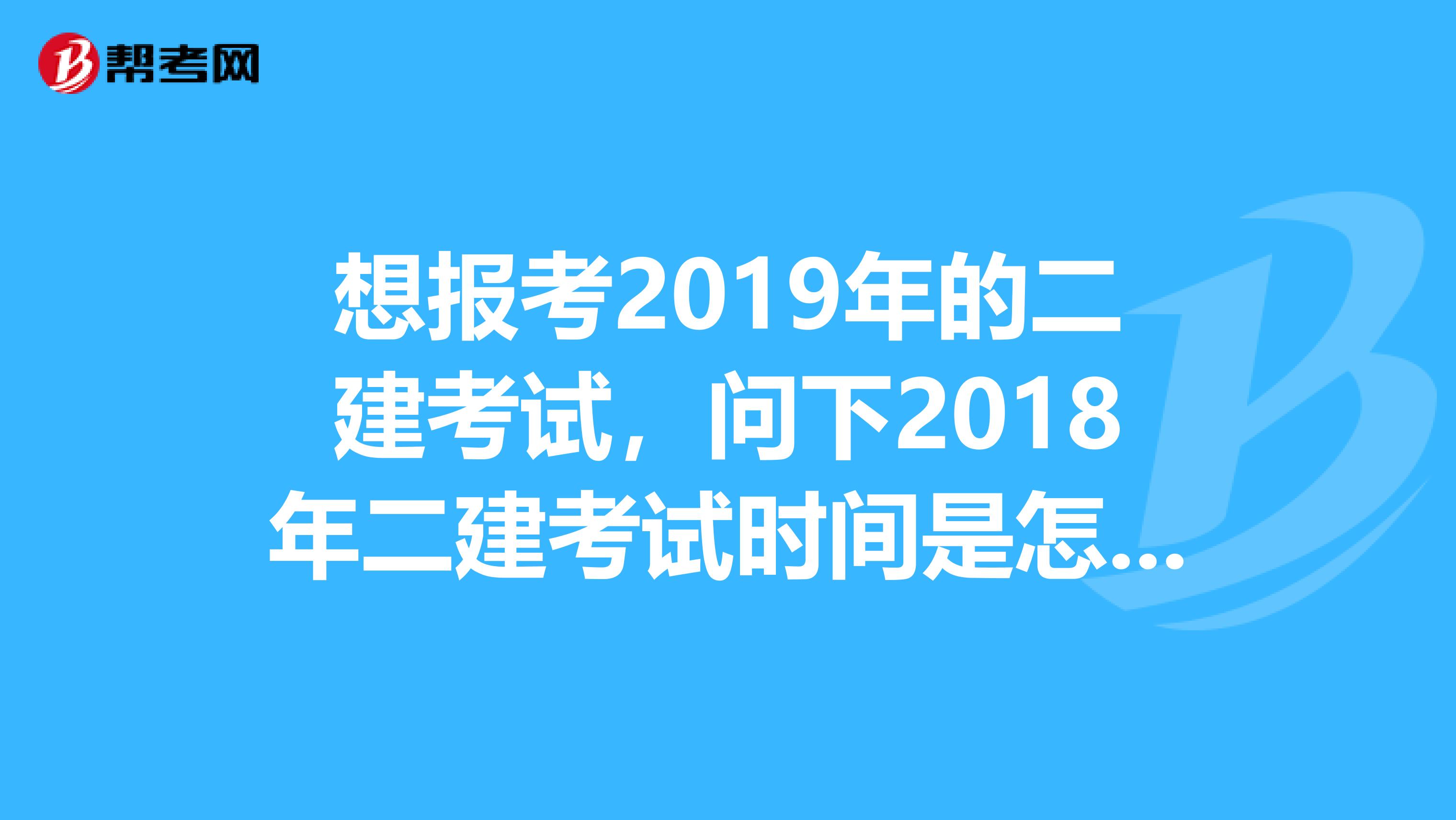 想报考2019年的二建考试，问下2018年二建考试时间是怎样的啊