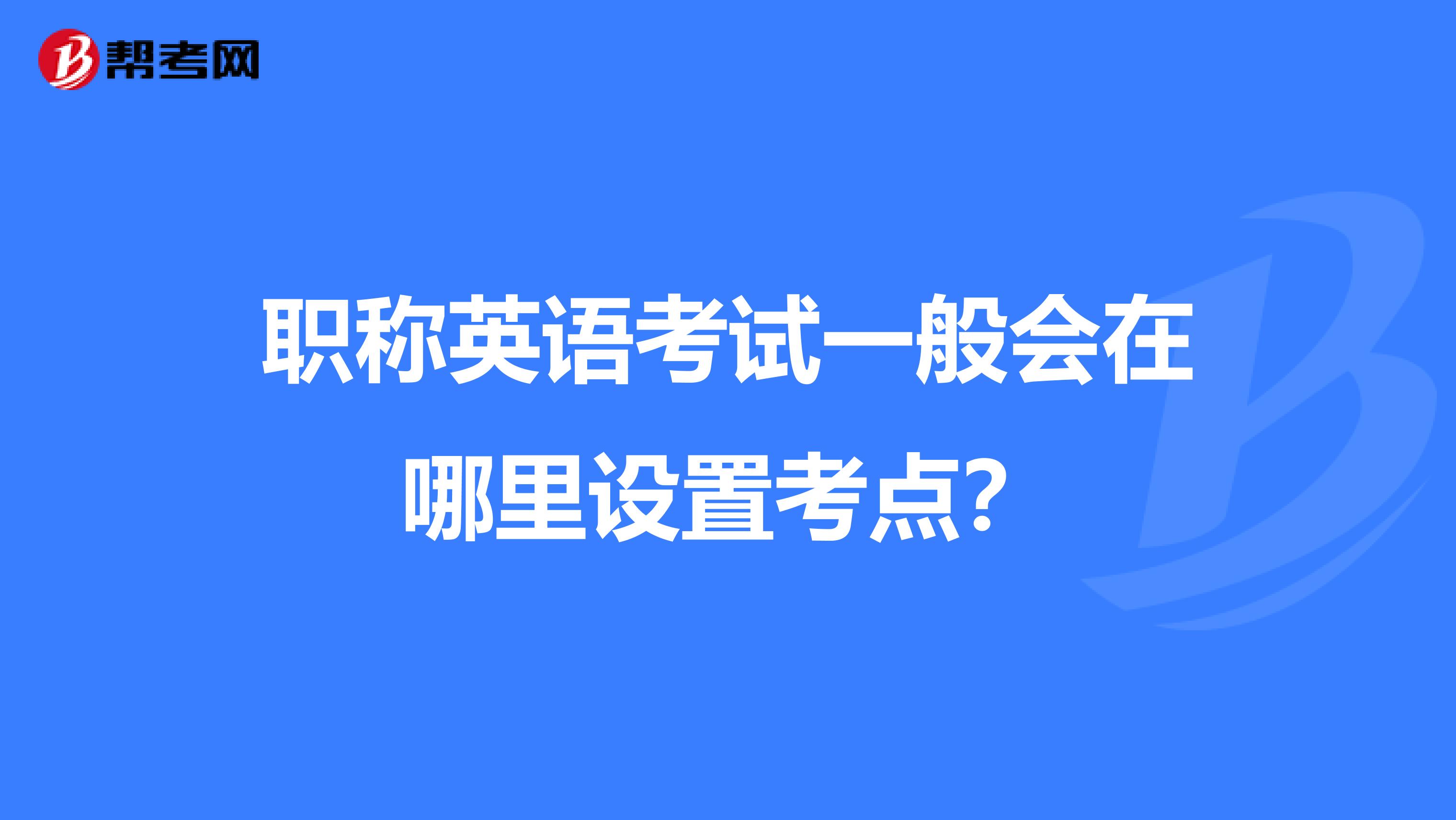 职称英语考试一般会在哪里设置考点?