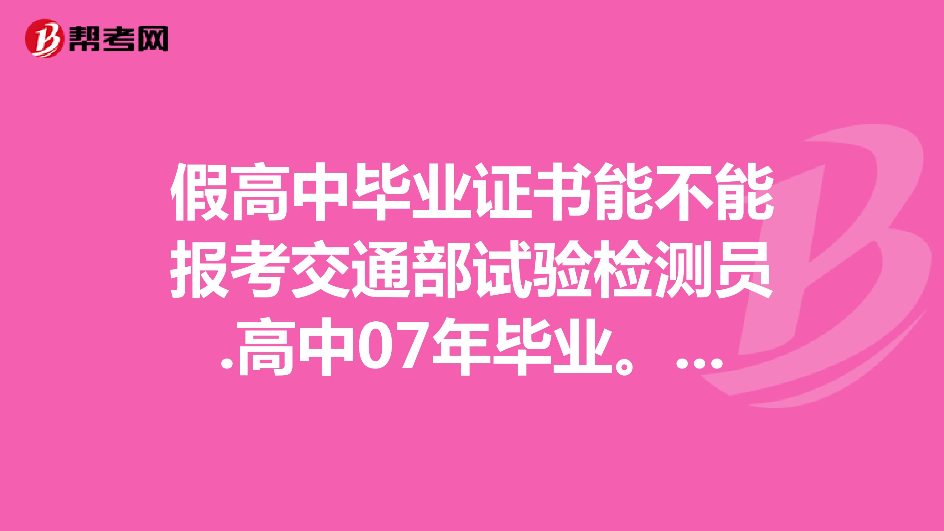 假高中毕业证书能不能报考交通部试验检测员.高中07年毕业。急。帮帮忙