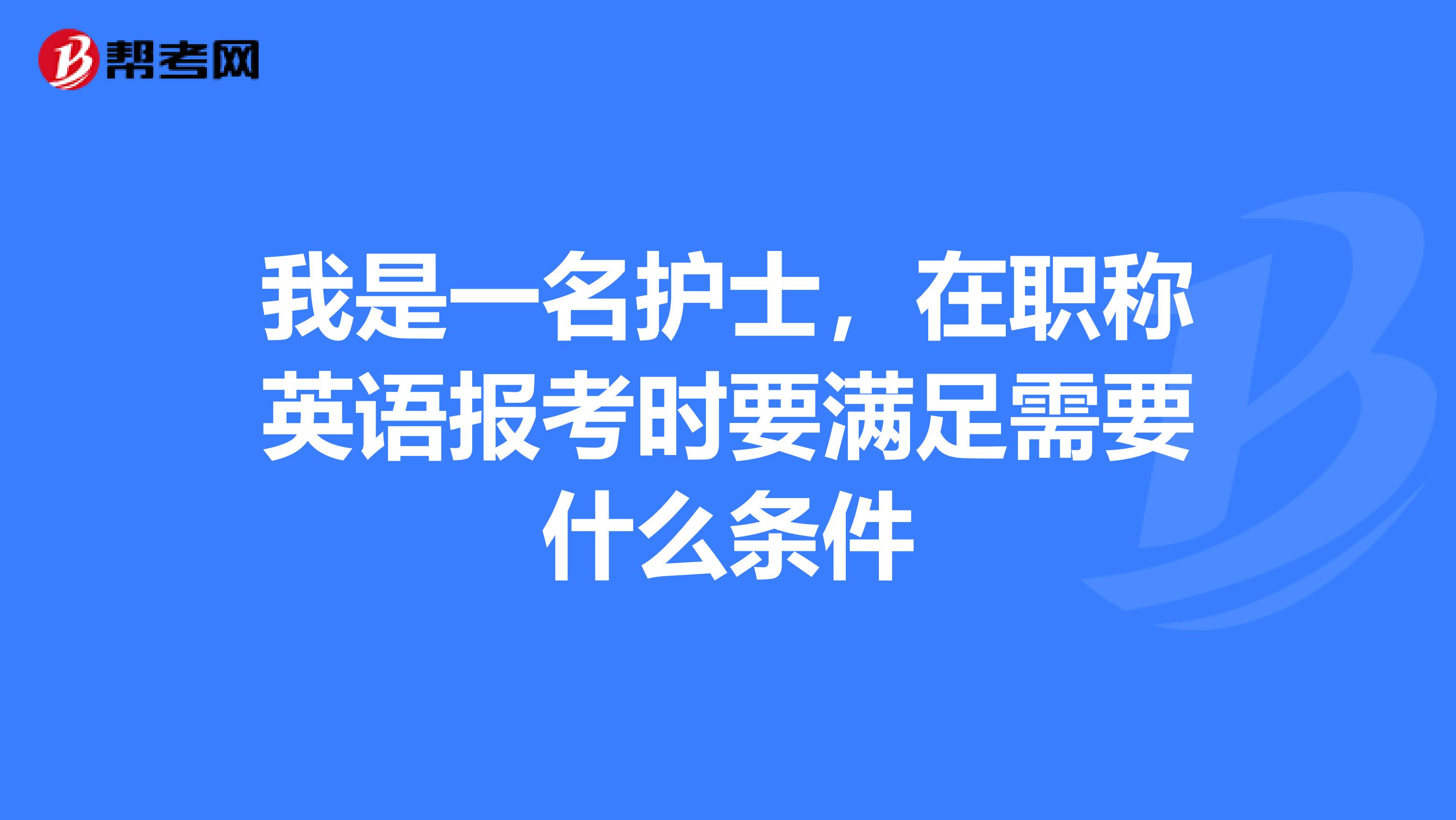 我是一名护士,在职称英语报考时要满足需要什么条件