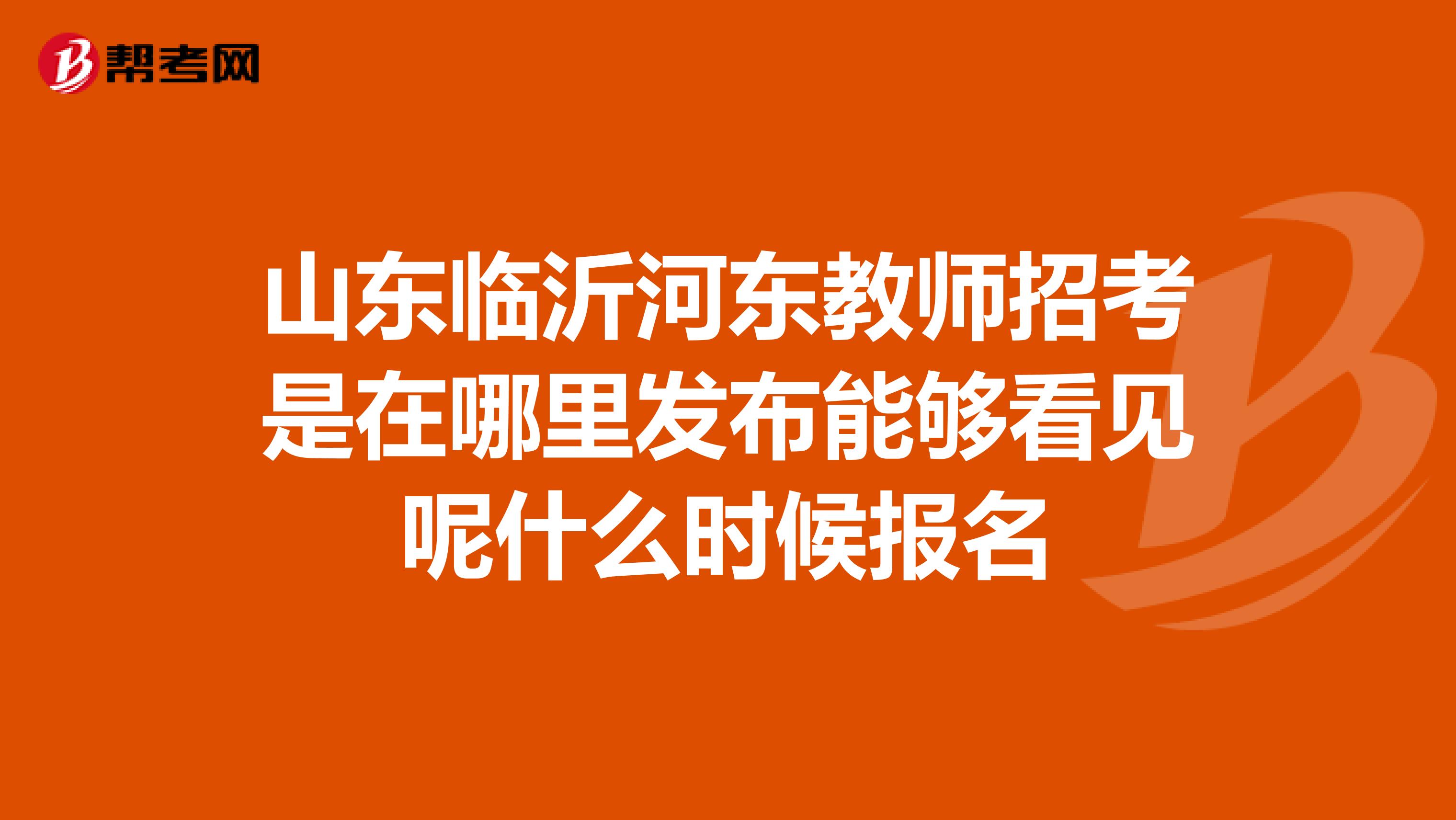 山东临沂河东教师招考是在哪里发布能够看见呢什么时候报名