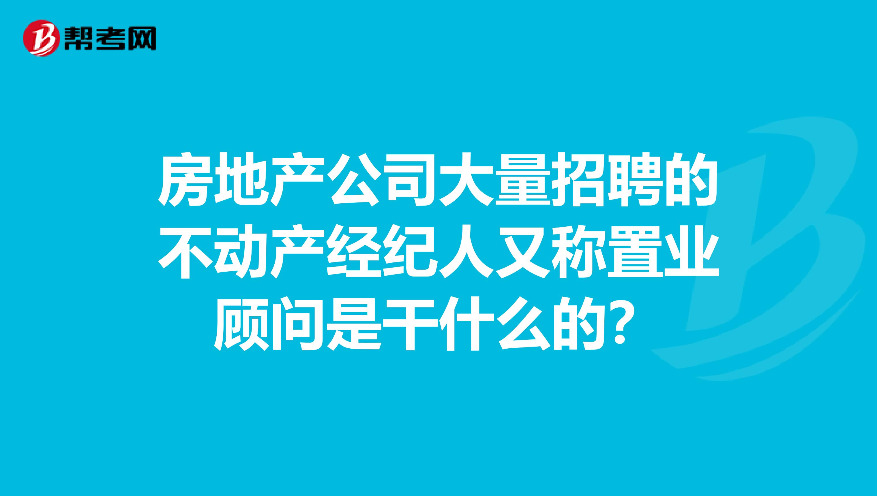 房地产公司大量招聘的不动产经纪人又称置业顾问是干什么的?