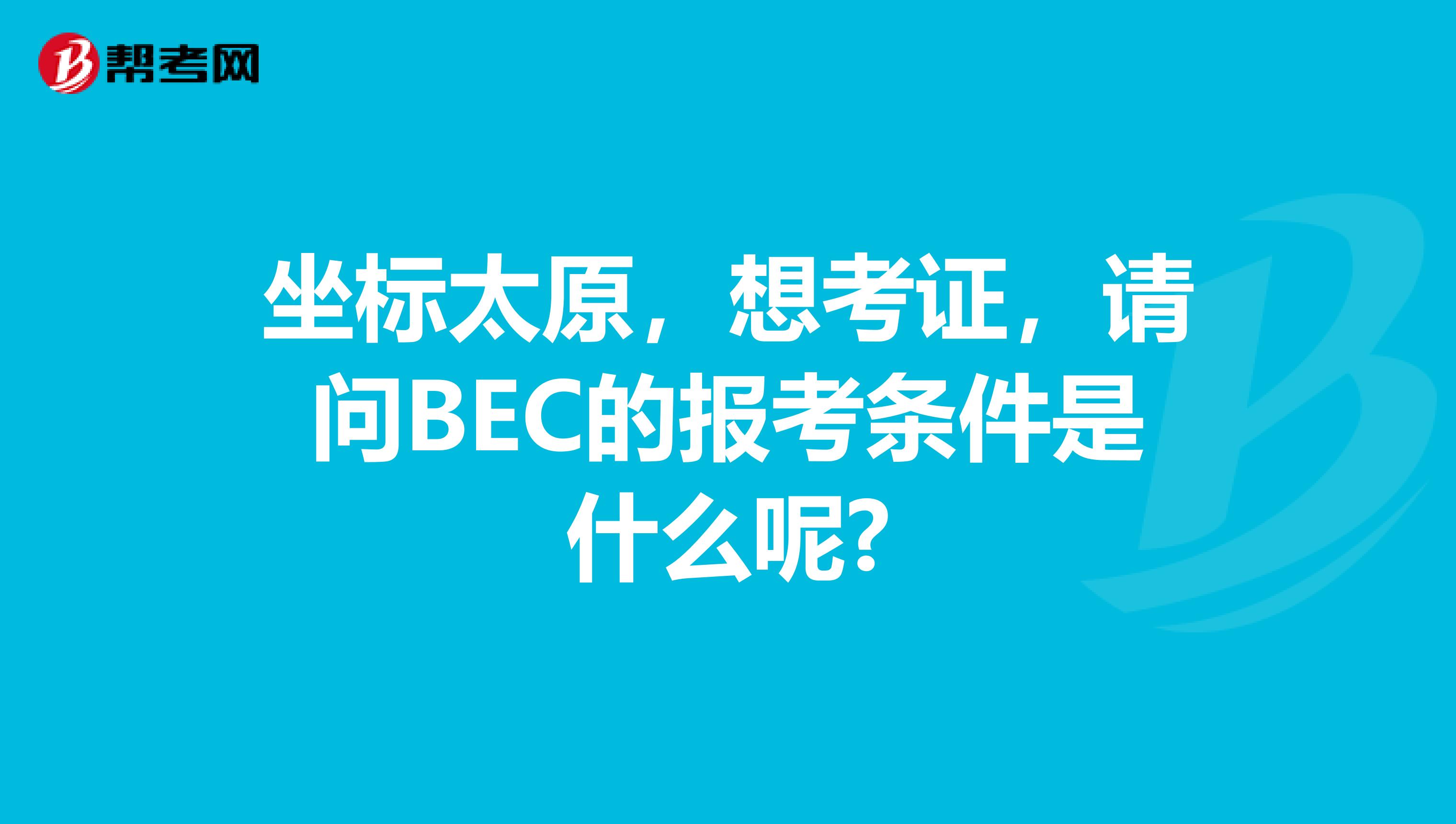 坐标太原，想考证，请问BEC的报考条件是什么呢?