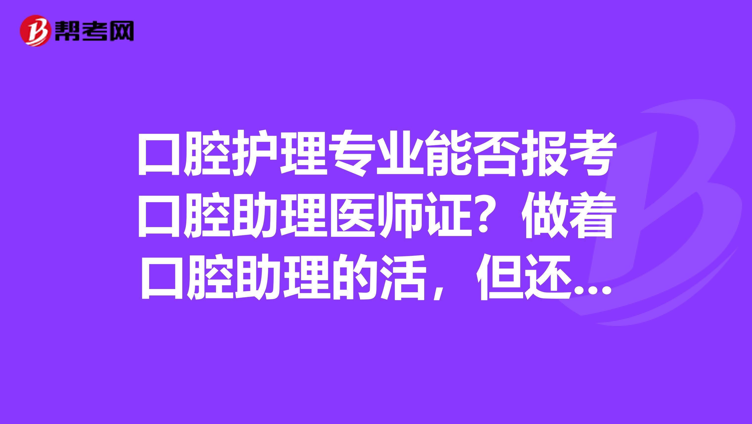 口腔护理专业能否报考口腔助理医师证？做着口腔助理的活，但还是护士。感觉很鸡肋