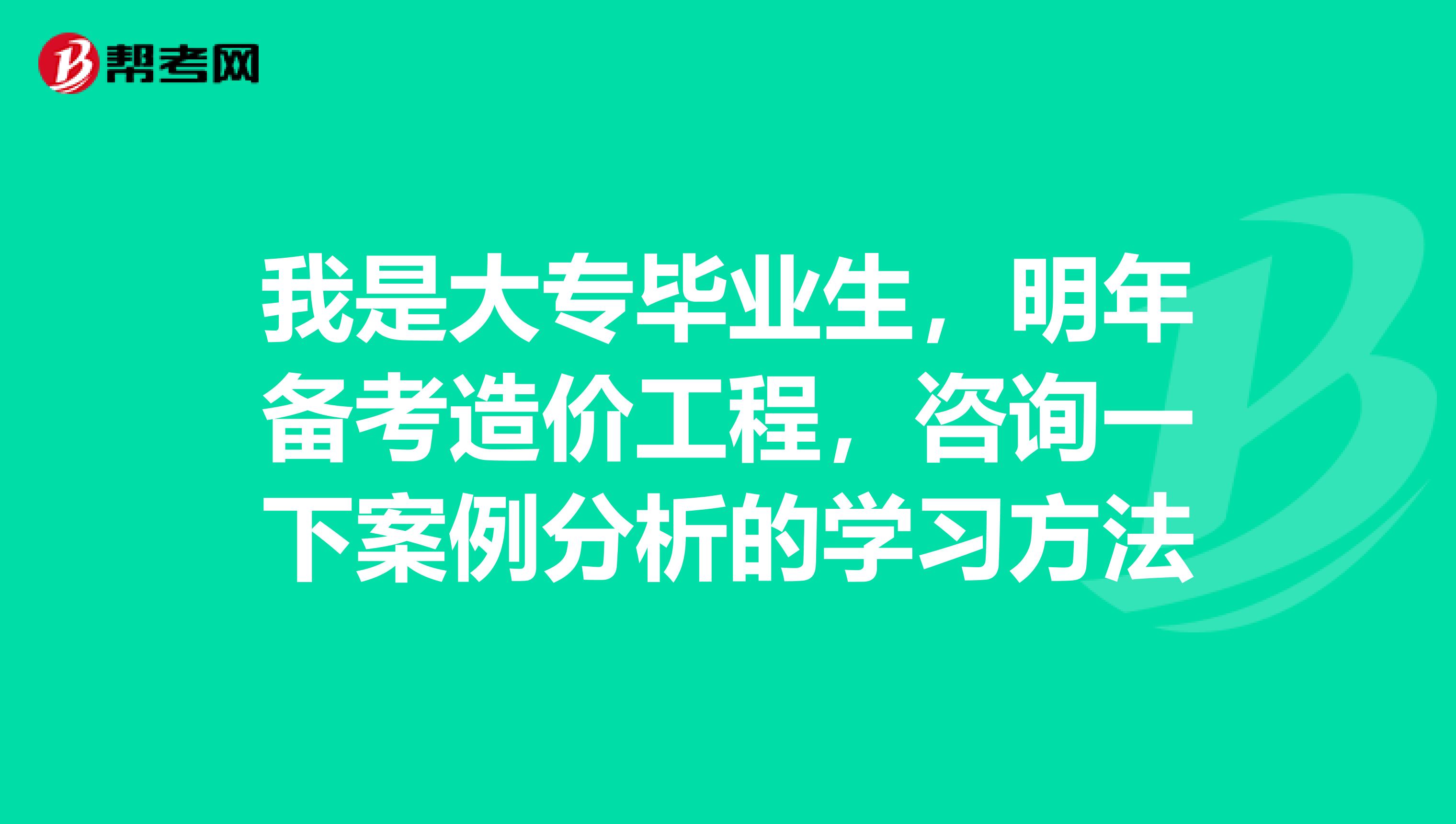 我是大專畢業生，明年備考造價工程，咨詢一下案例分析的學習方法
