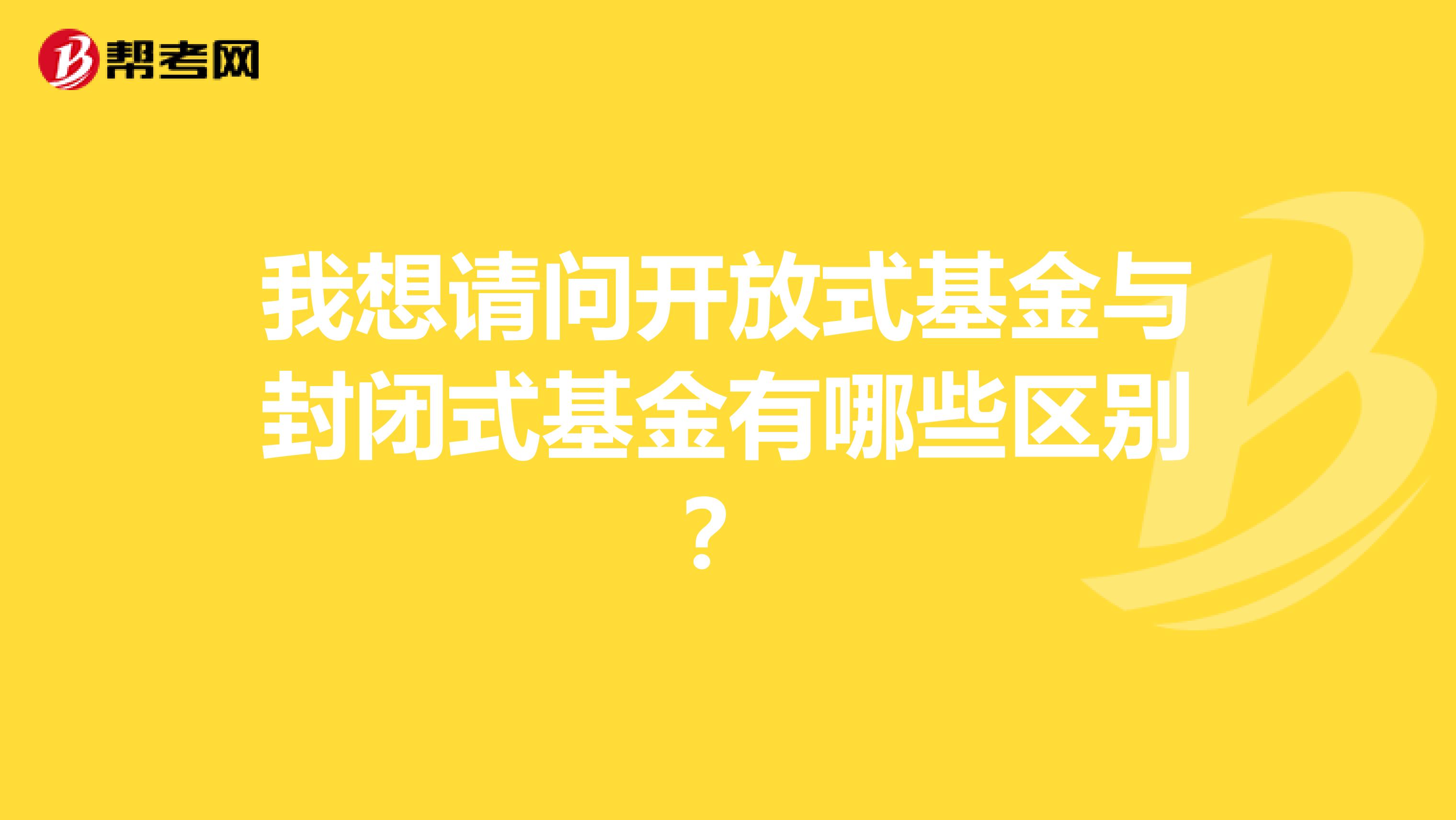 我想请问开放式基金与封闭式基金有哪些区别？