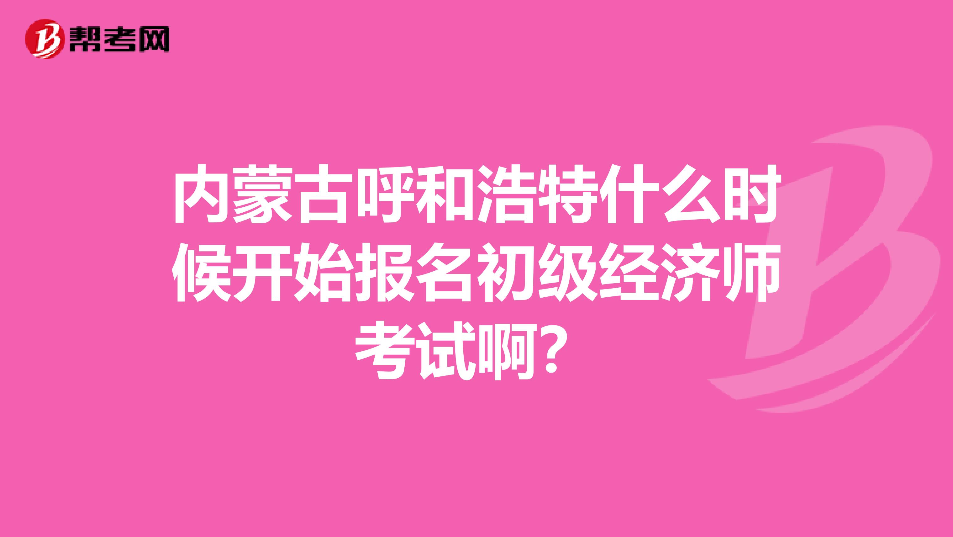 内蒙古呼和浩特什么时候开始报名初级经济师考试啊？
