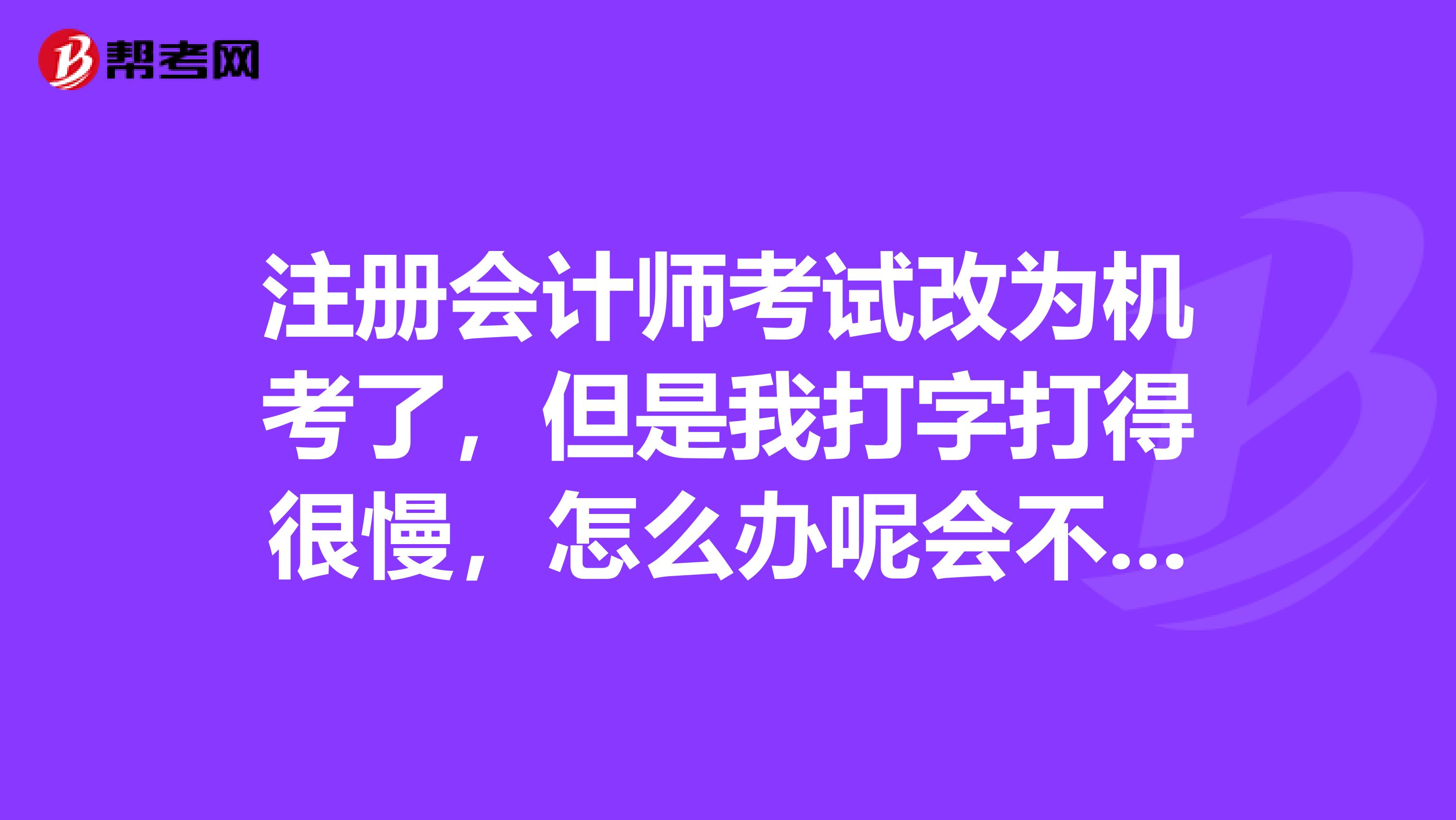 注冊會計師考試改為機考了，但是我打字打得很慢，怎么辦呢會不會影響考試？