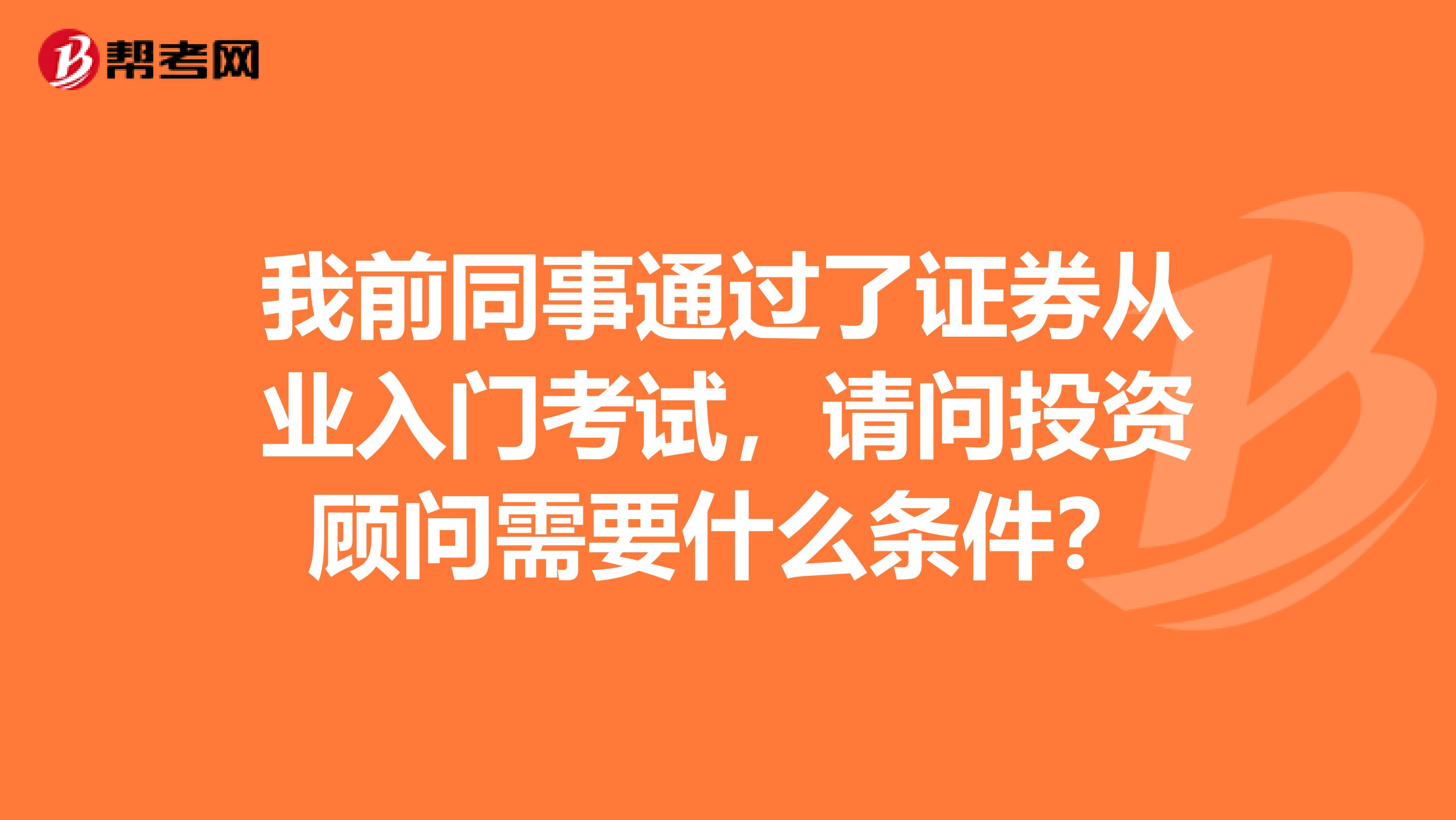 我前同事通过了证券从业入门考试,请问投资顾问需要什么条件?