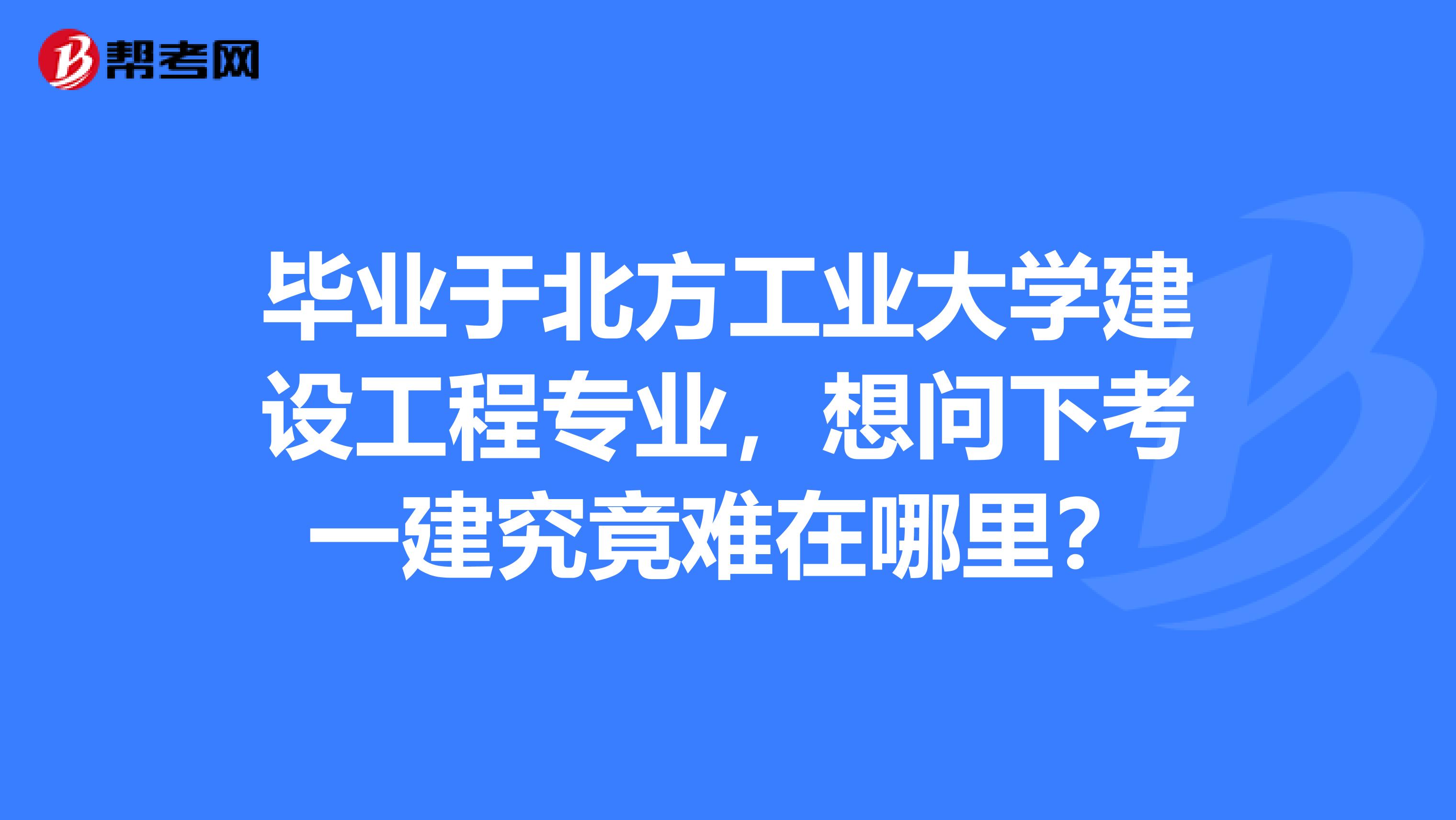 毕业于北方工业大学建设工程专业,想问下考一建究竟难在哪里?