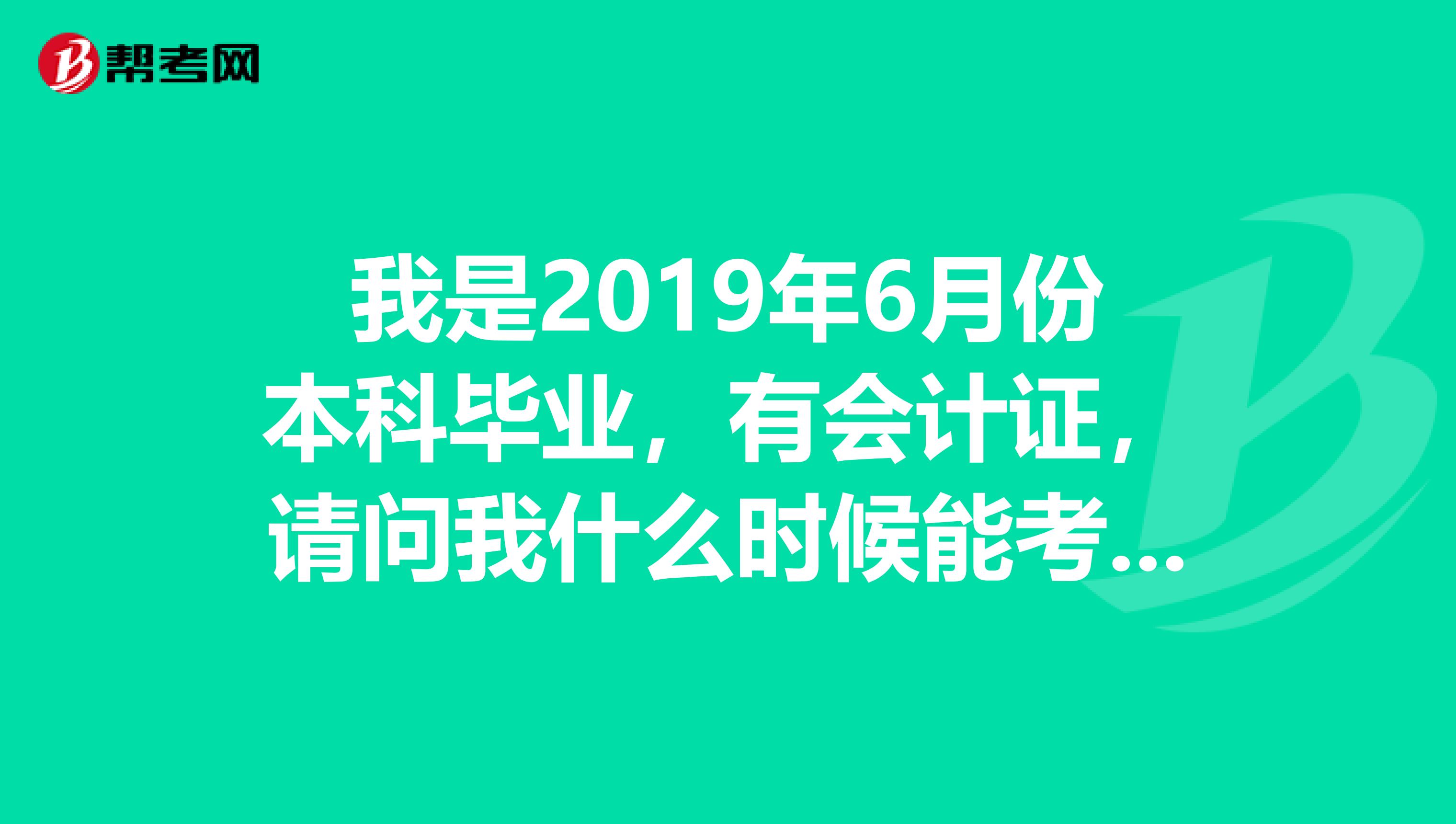 我是2019年6月份本科毕业，有会计证，请问我什么时候能考中级会计师？