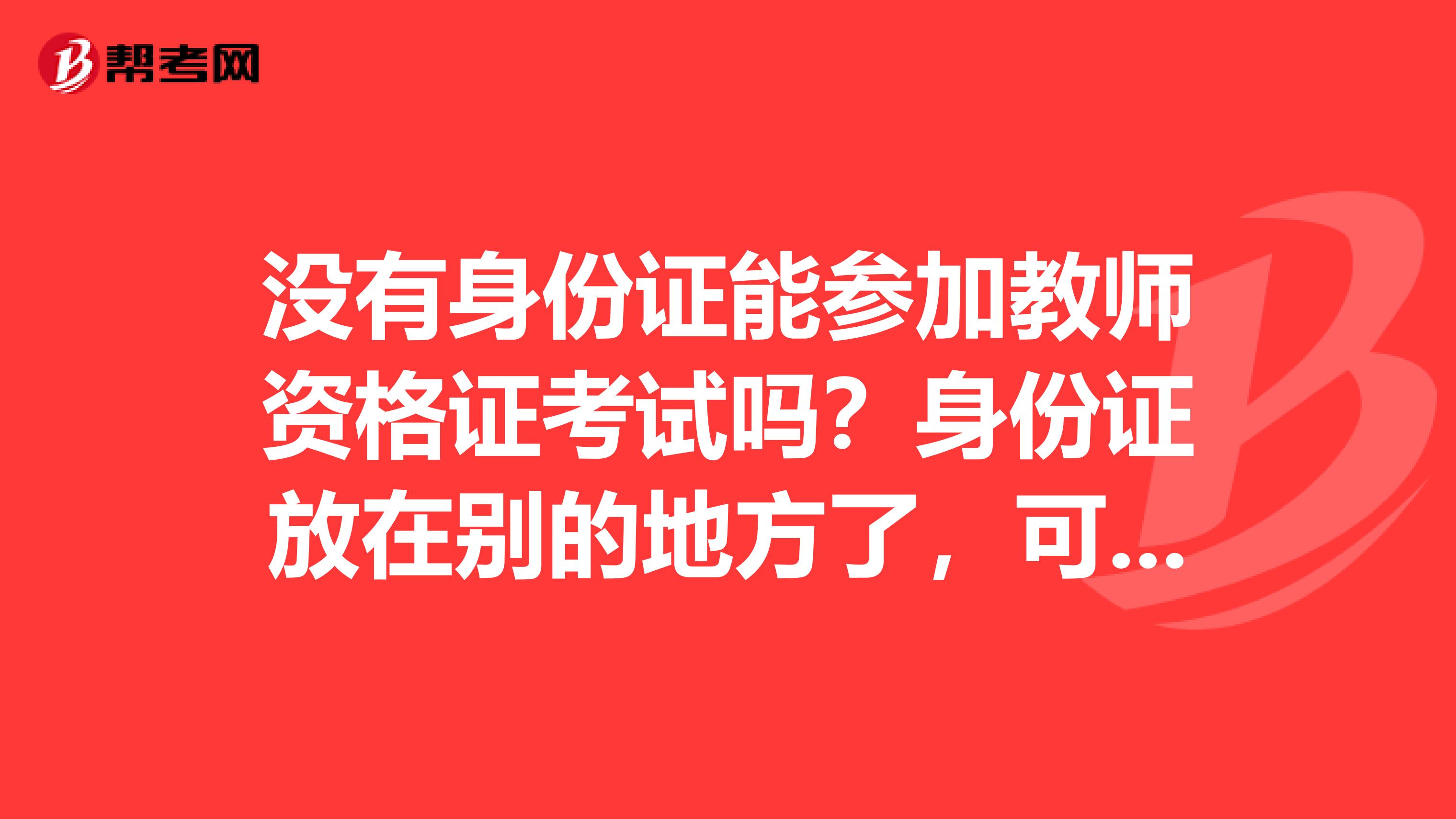 没有身份证能参加教师资格证考试吗?身份证放在别的地方了,可以拿毕业证学位证什么的去参加考试吗