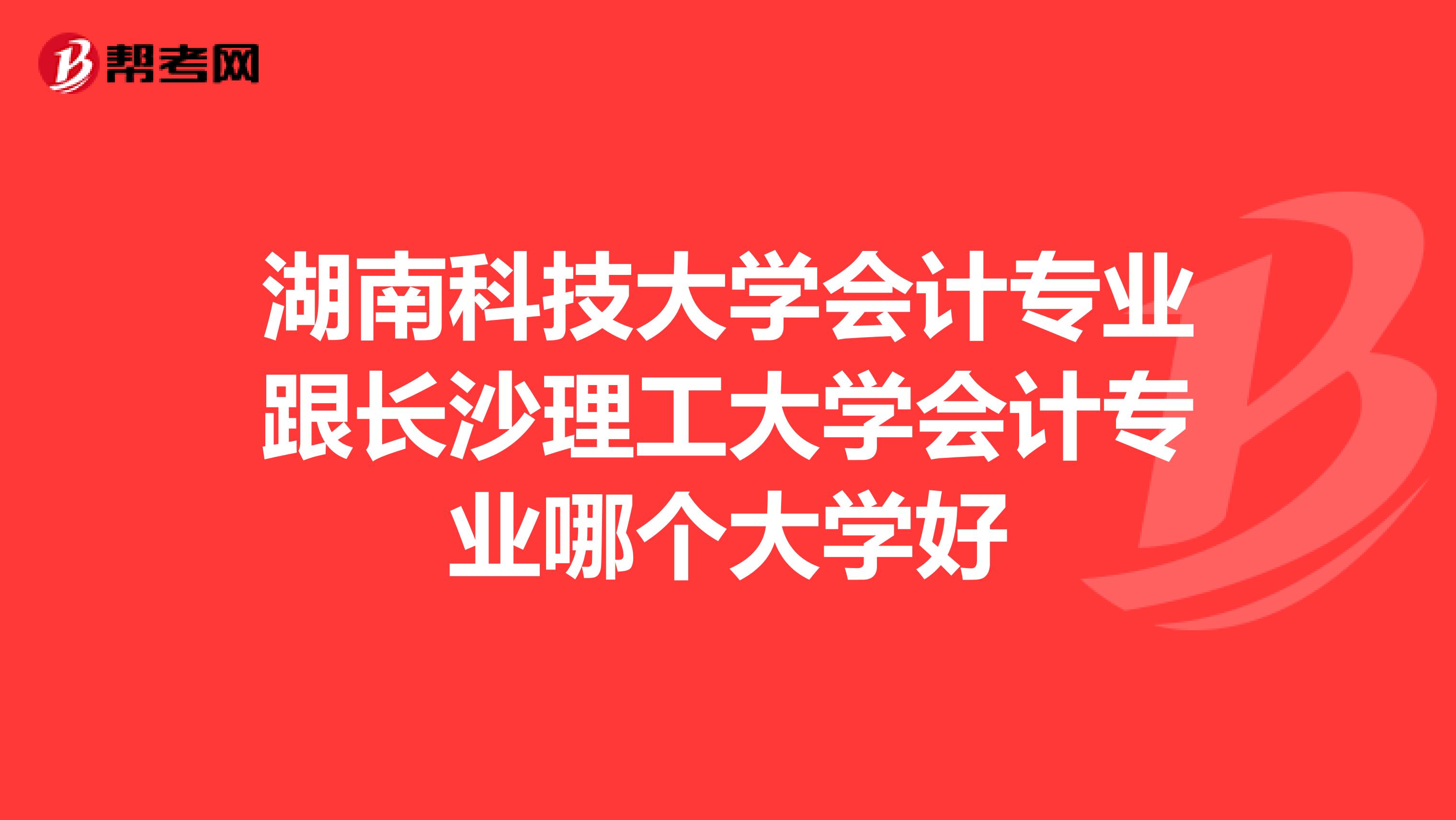 湖南科技大学会计专业跟长沙理工大学会计专业哪个大学好