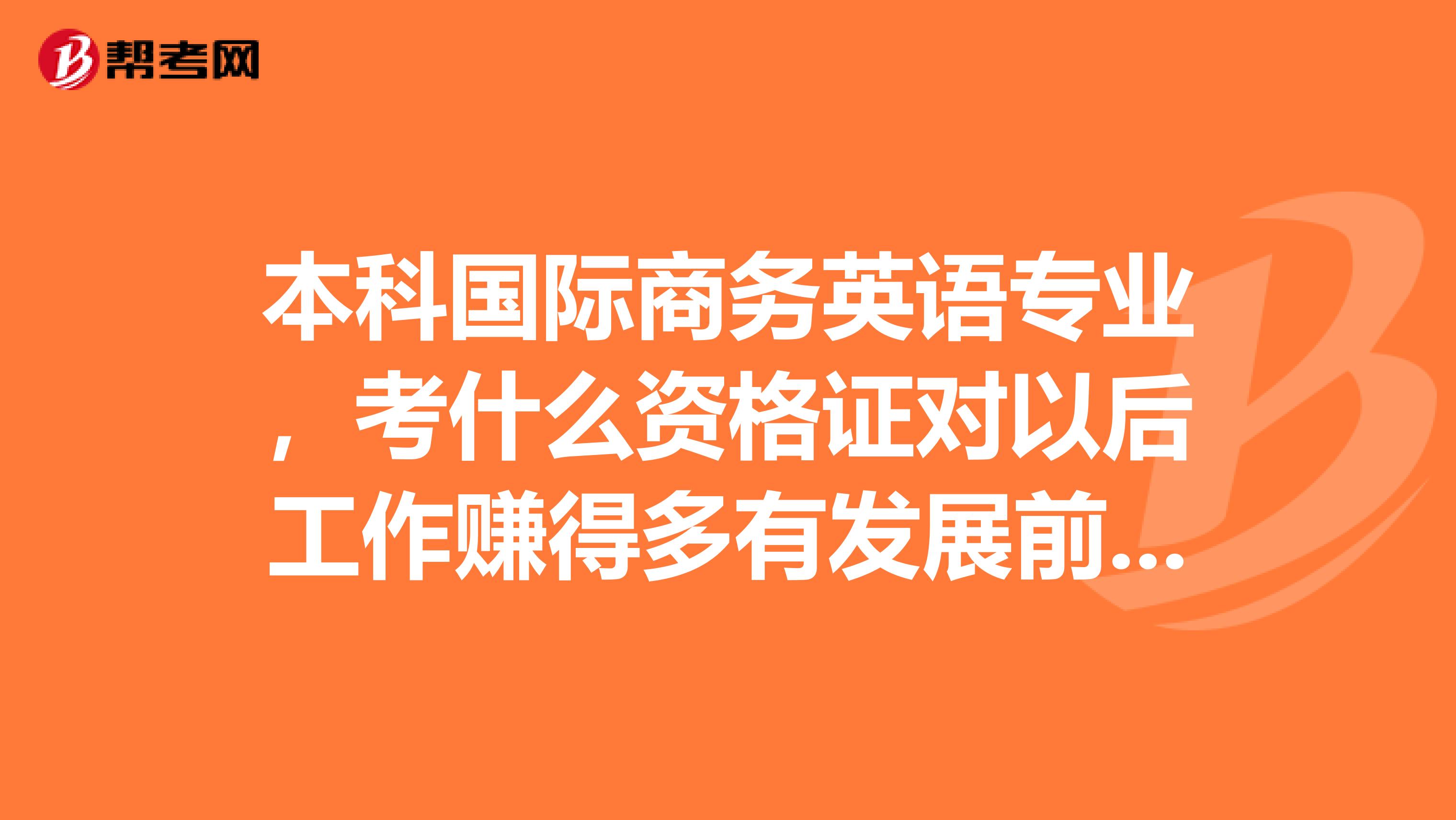 本科国际商务英语专业，考什么资格证对以后工作赚得多有发展前途？急啊帮忙