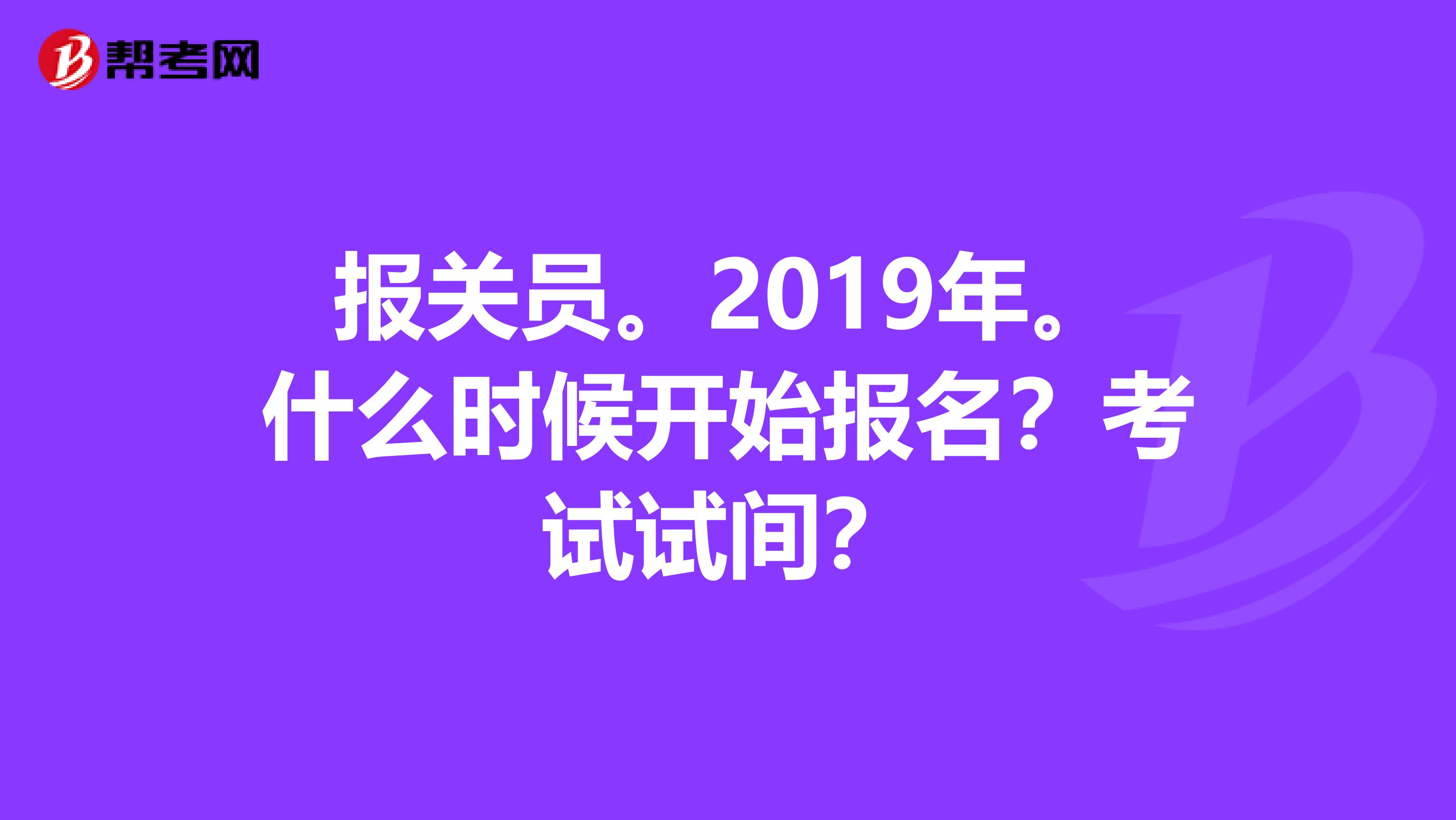 报关员。2019年。什么时候开始报名?考试试间?