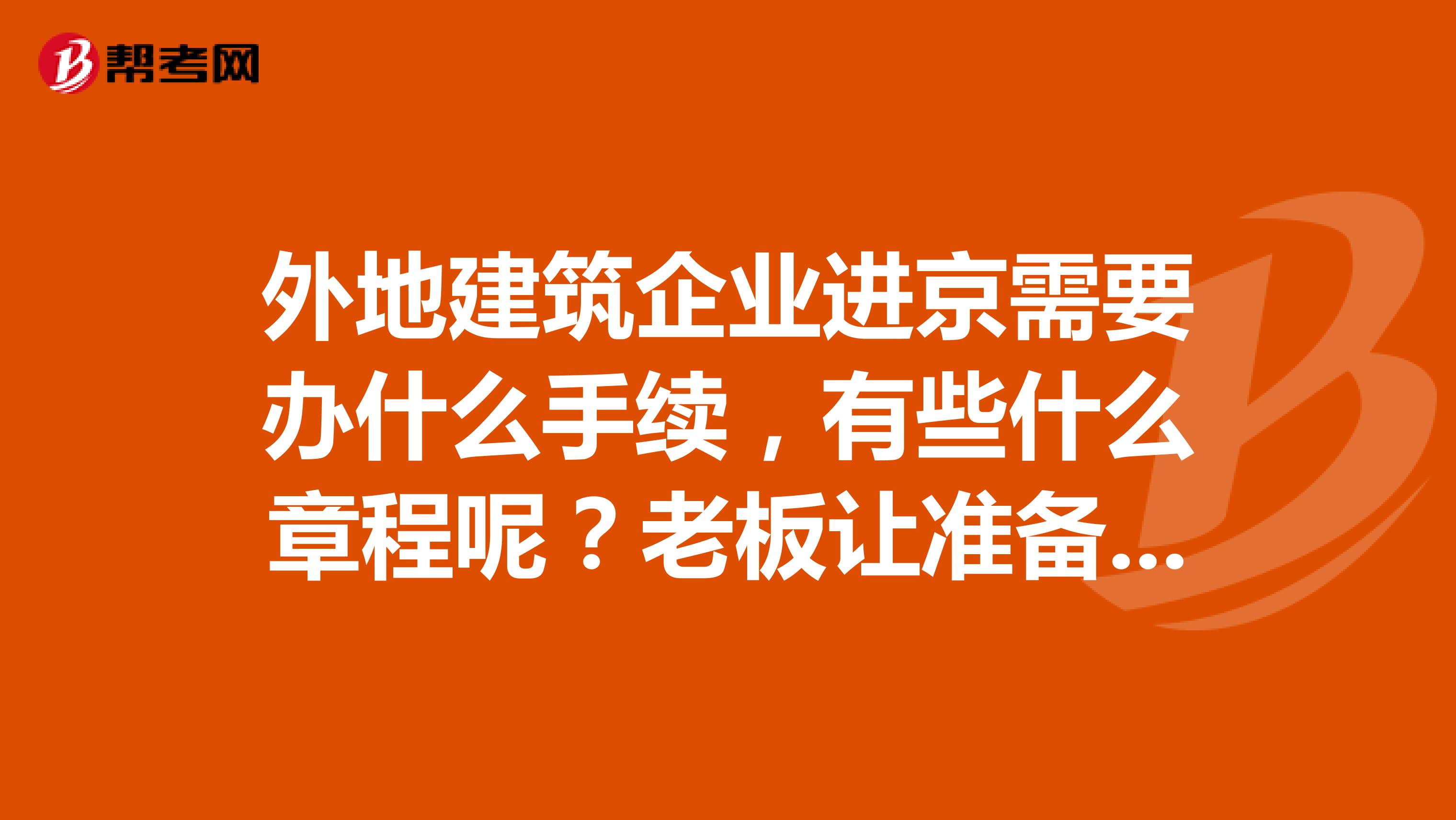 外地建筑企业进京需要办什么手续，有些什么章程呢？老板让准备。一点都不了解啊，越详细越好。感谢