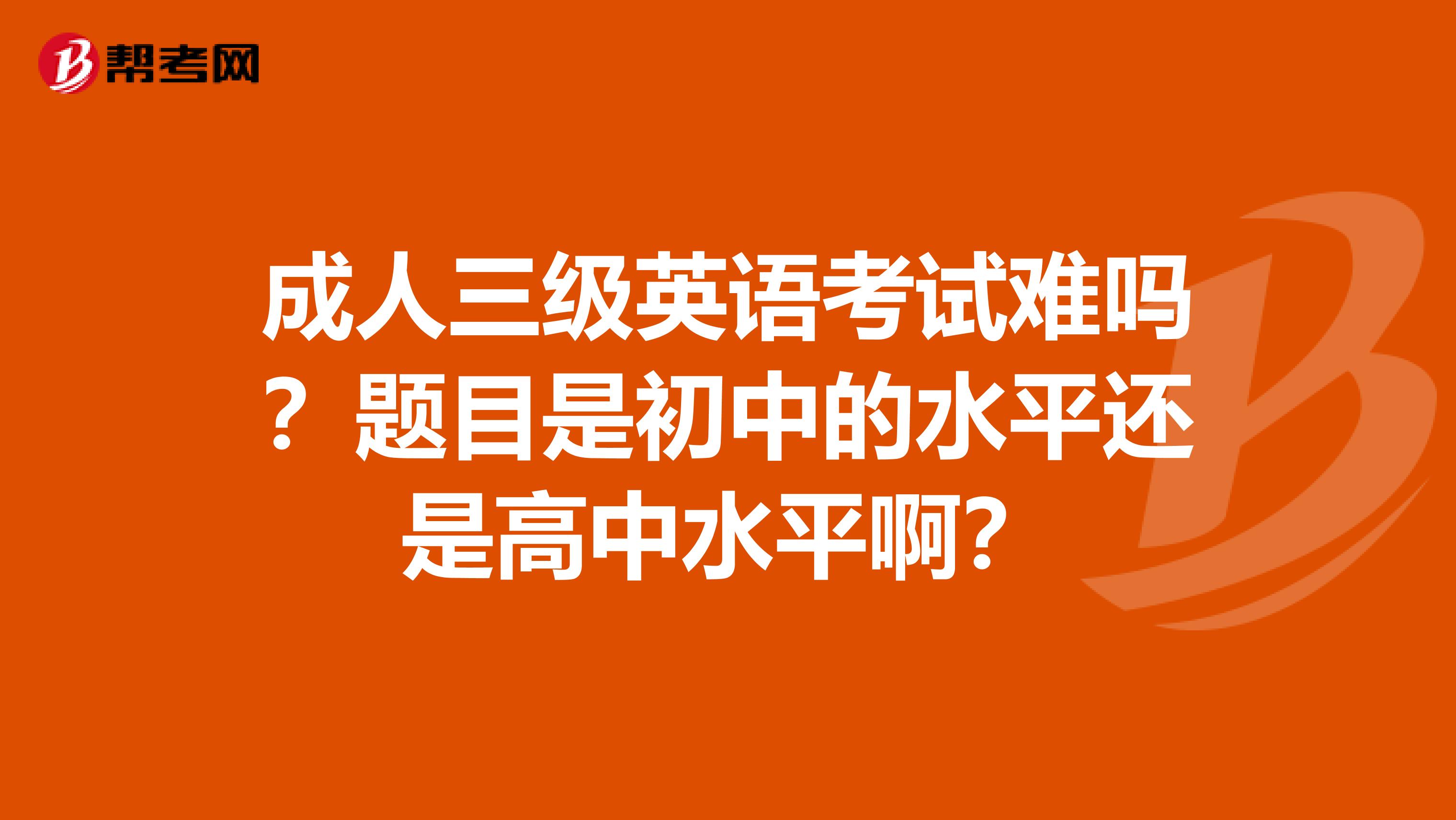 成人三级英语考试难吗?题目是初中的水平还是高中水平啊?