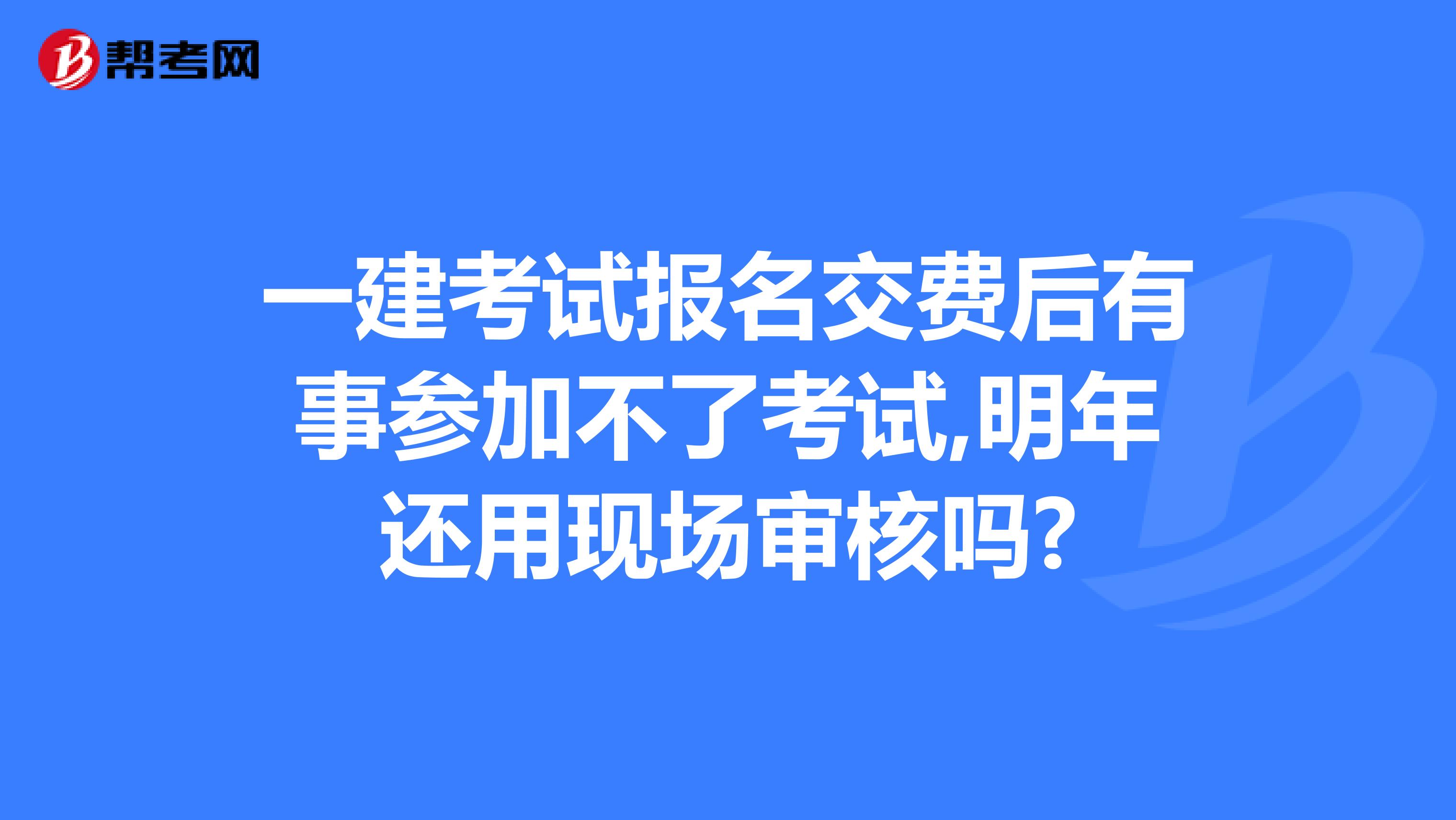 一建考试报名交费后有事参加不了考试,明年还用现场审核吗?