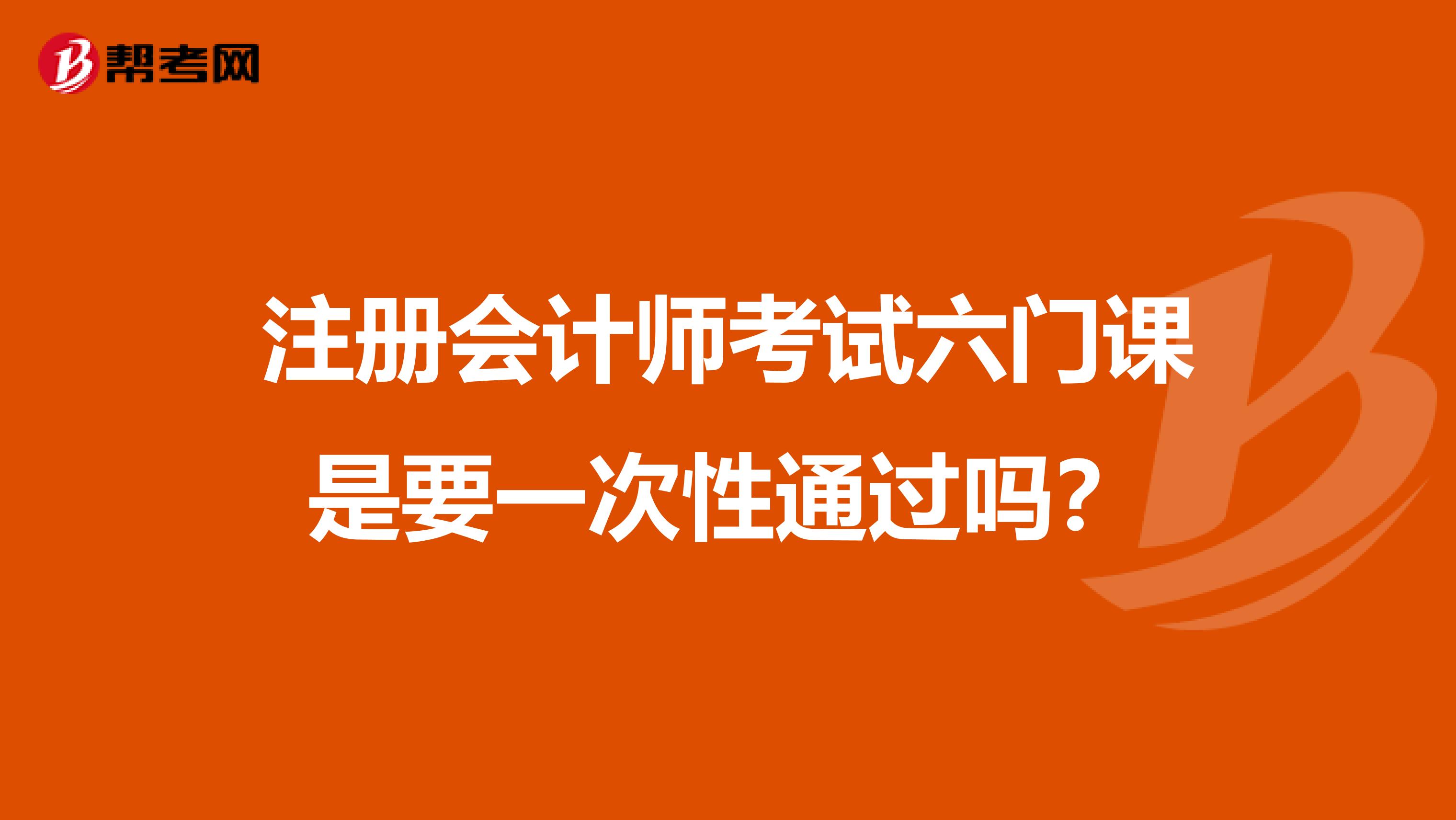 注冊(cè)會(huì)計(jì)師考試六門課是要一次性通過嗎?