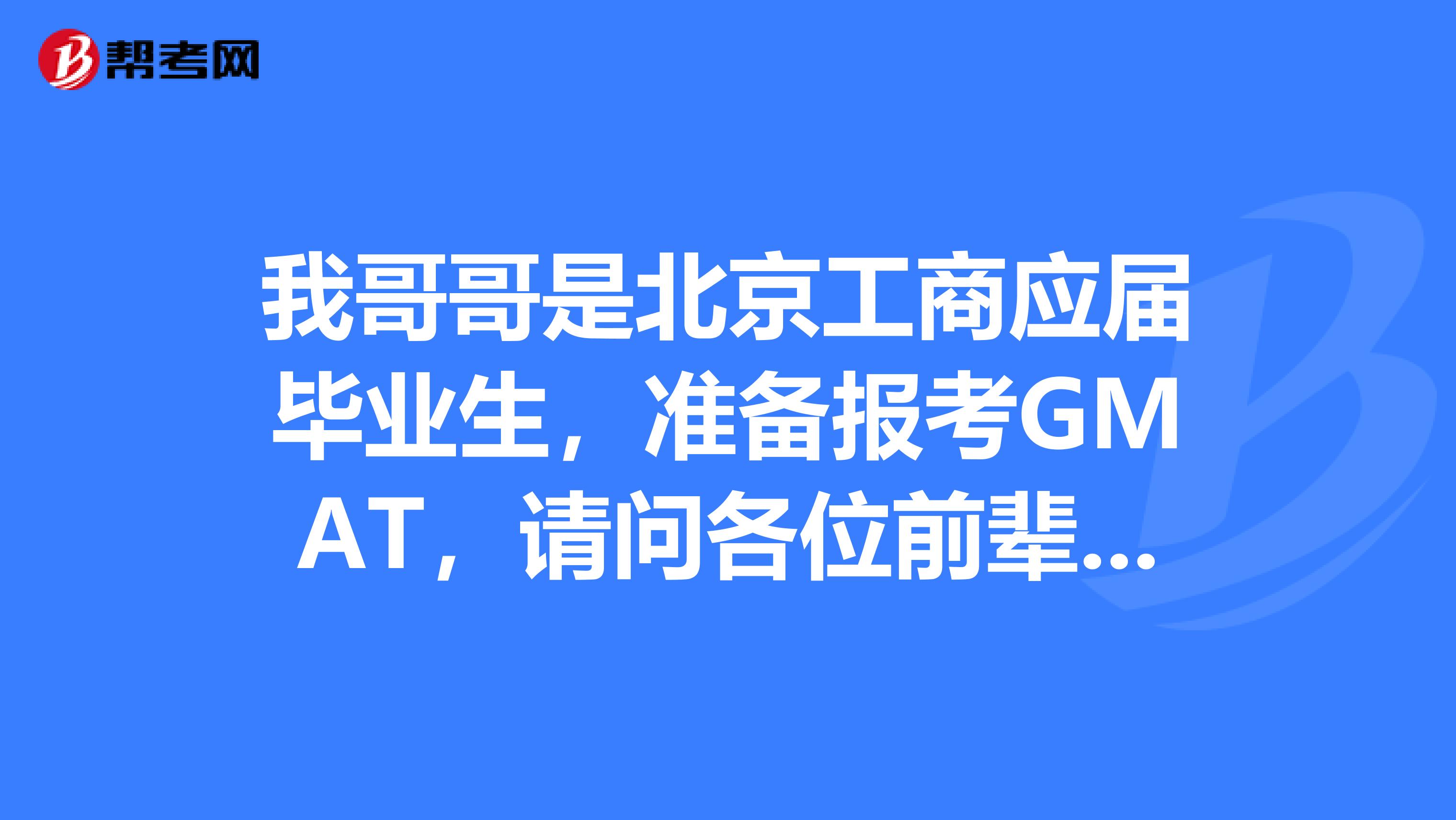 我哥哥是北京工商应届毕业生,准备报考GMAT,请问各位前辈有什么好的建议嘛?