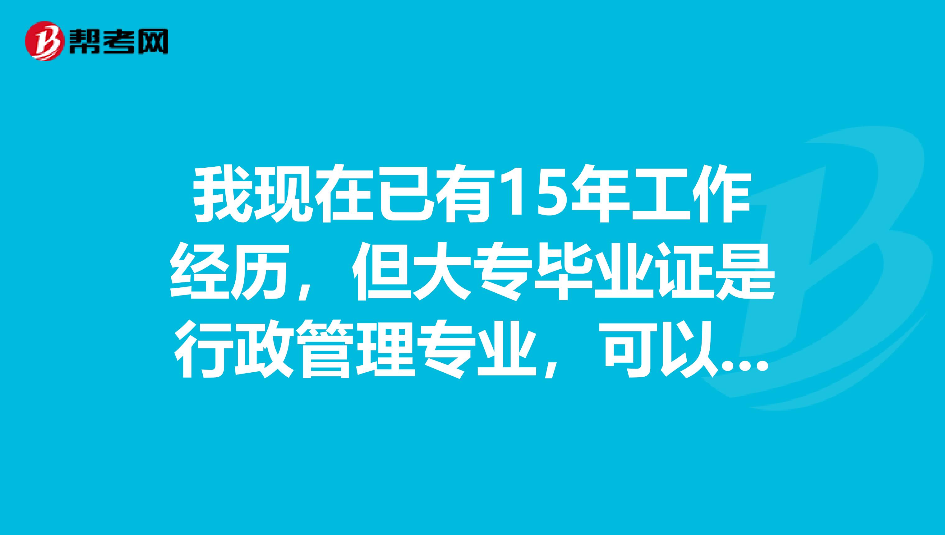 我现在已有15年工作经历,但大专毕业证是行政管理专业,可以报考一级建造师和造价师吗