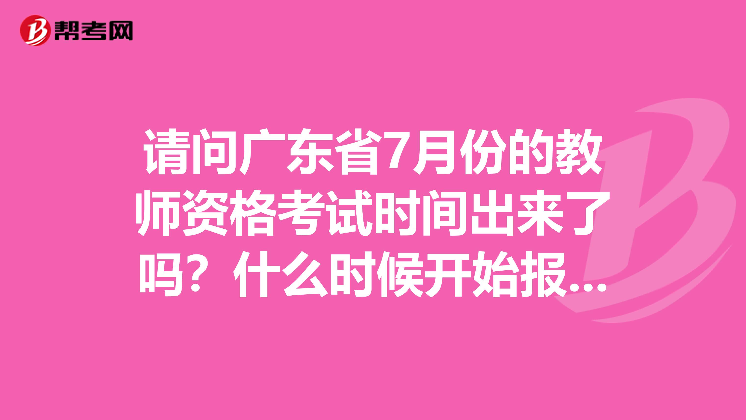 请问广东省7月份的教师资格考试时间出来了吗？什么时候开始报名呢，在哪个网站报名，很着急谢谢