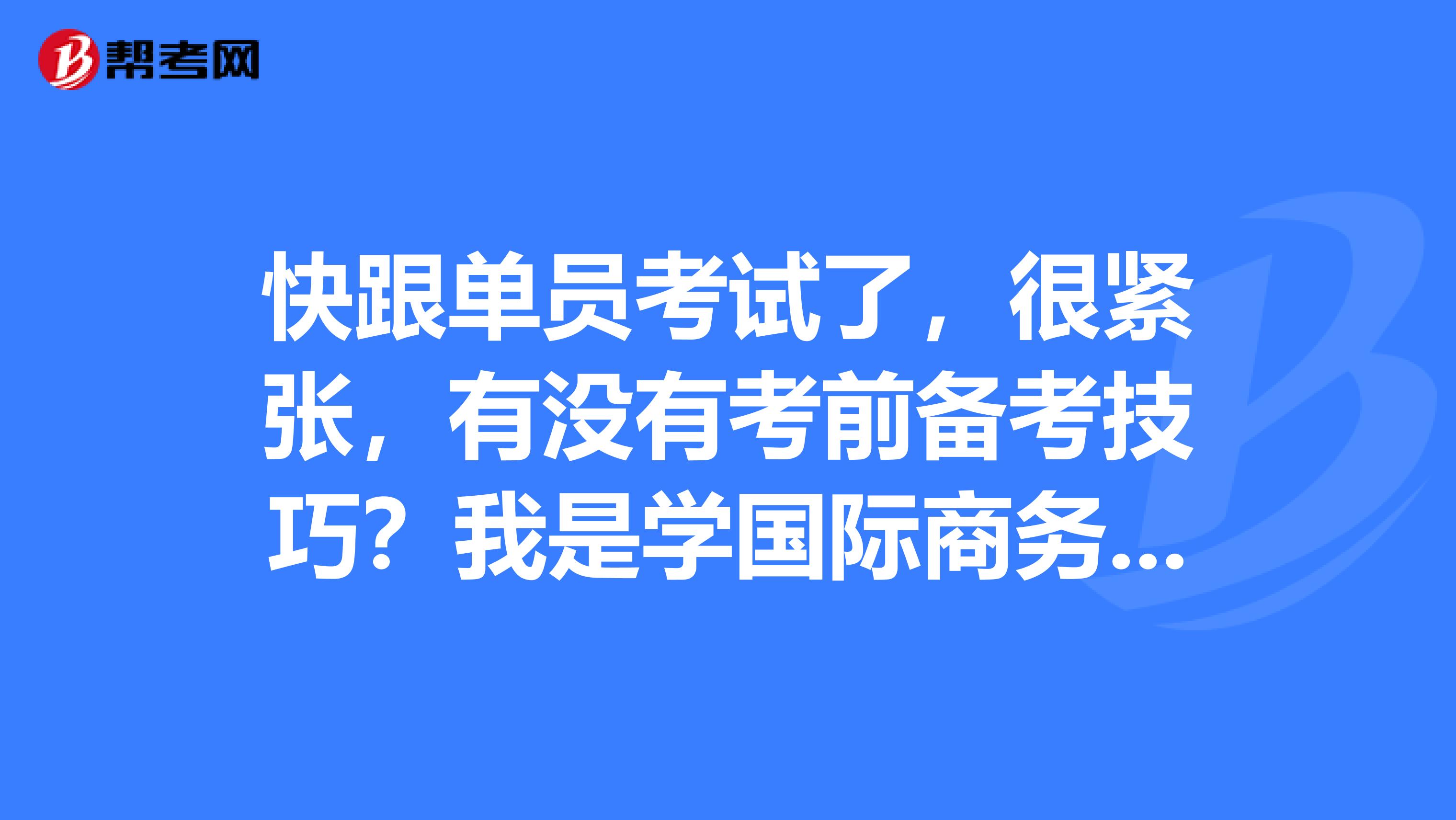 快跟单员考试了,很紧张,有没有考前备考技巧?我是学国际商务的,想考跟单员。