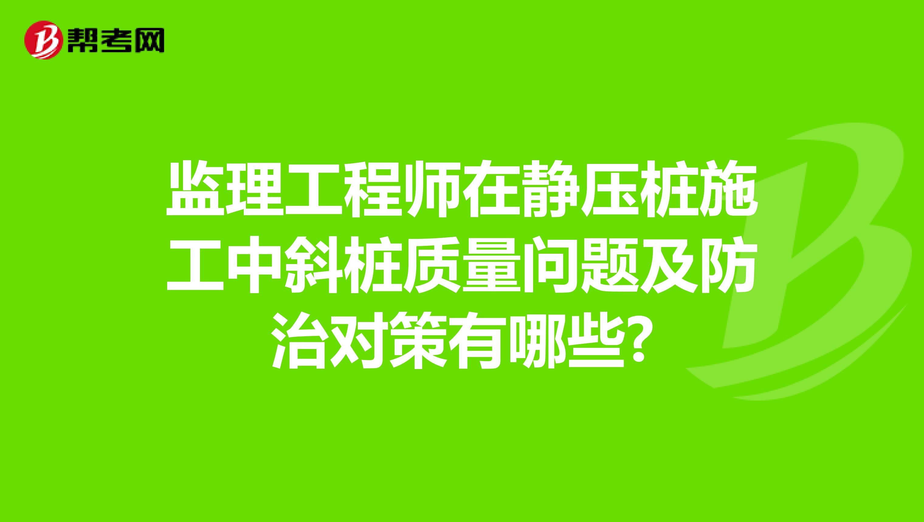 监理工程师在静压桩施工中斜桩质量问题及防治对策有哪些?
