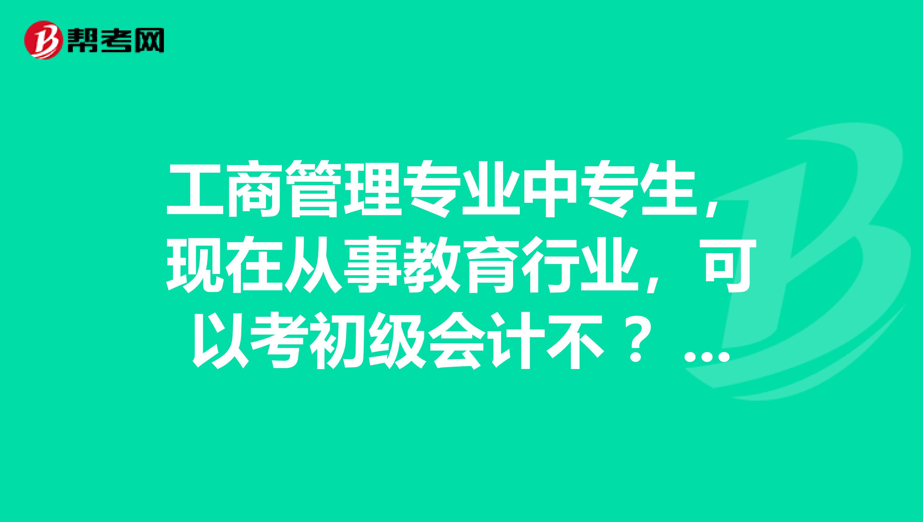 工商管理专业中专生，现在从事教育行业，可以考初级会计不 ？帮人问问