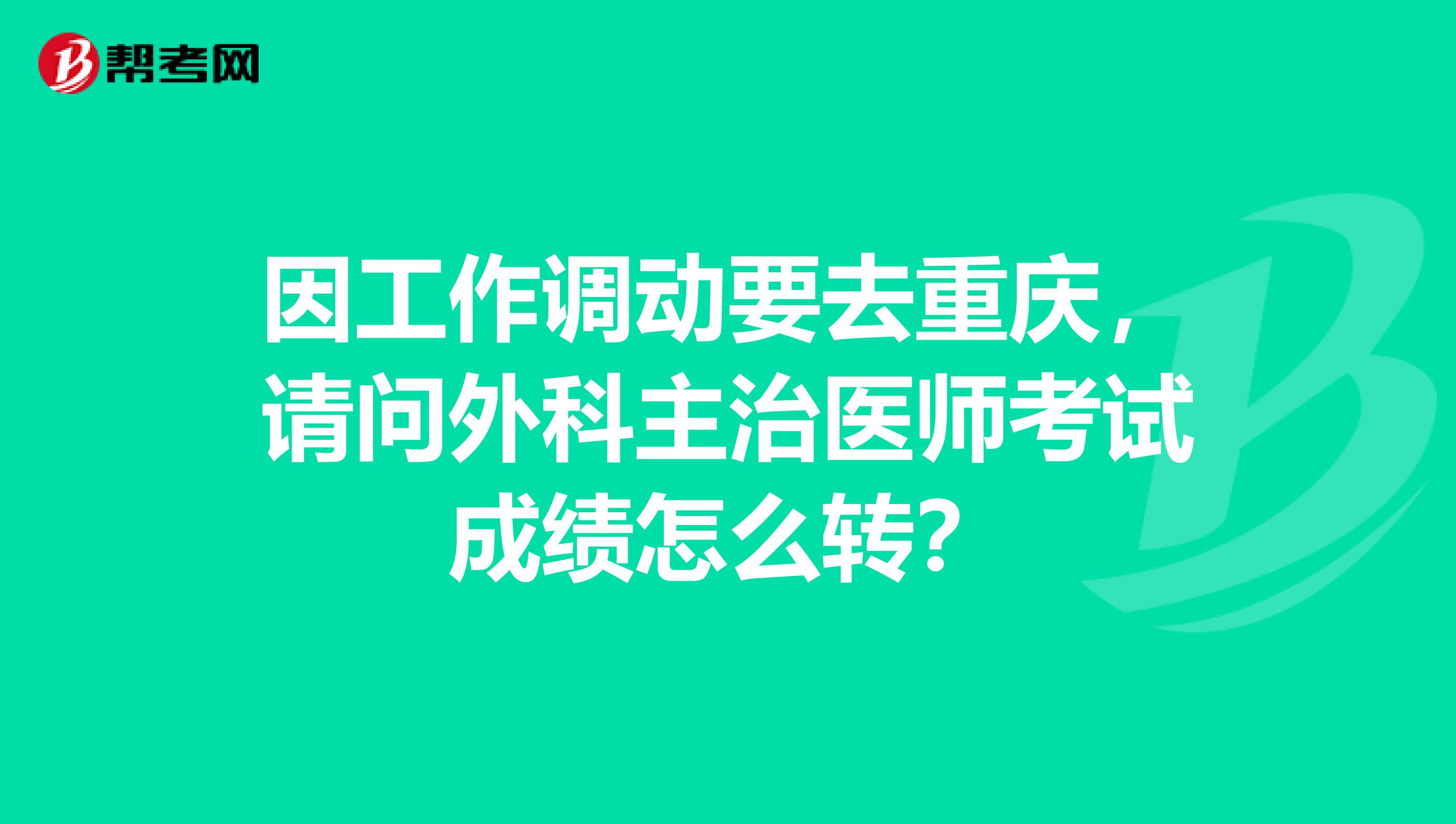 因工作调动要去重庆,请问外科主治医师考试成绩怎么转?