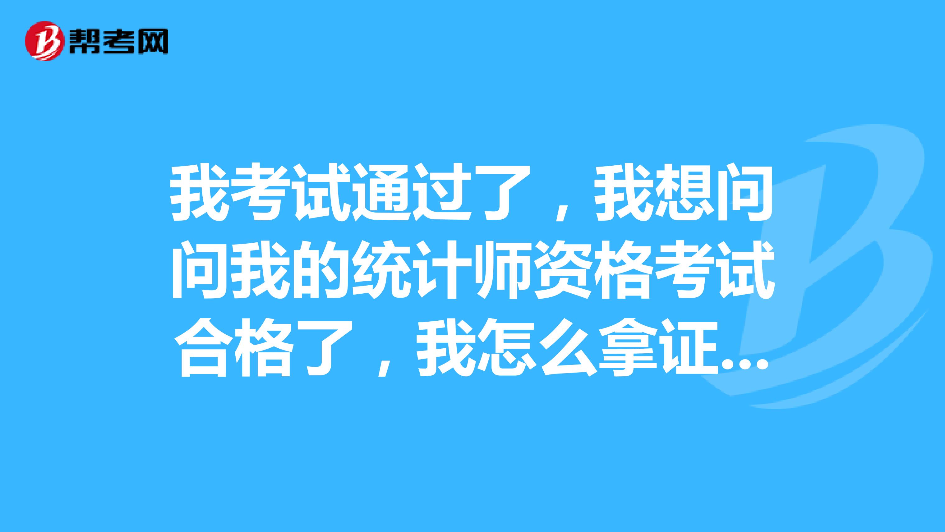 我考试通过了，我想问问我的统计师资格考试合格了，我怎么拿证书呢？证书哪里用都有效吗？