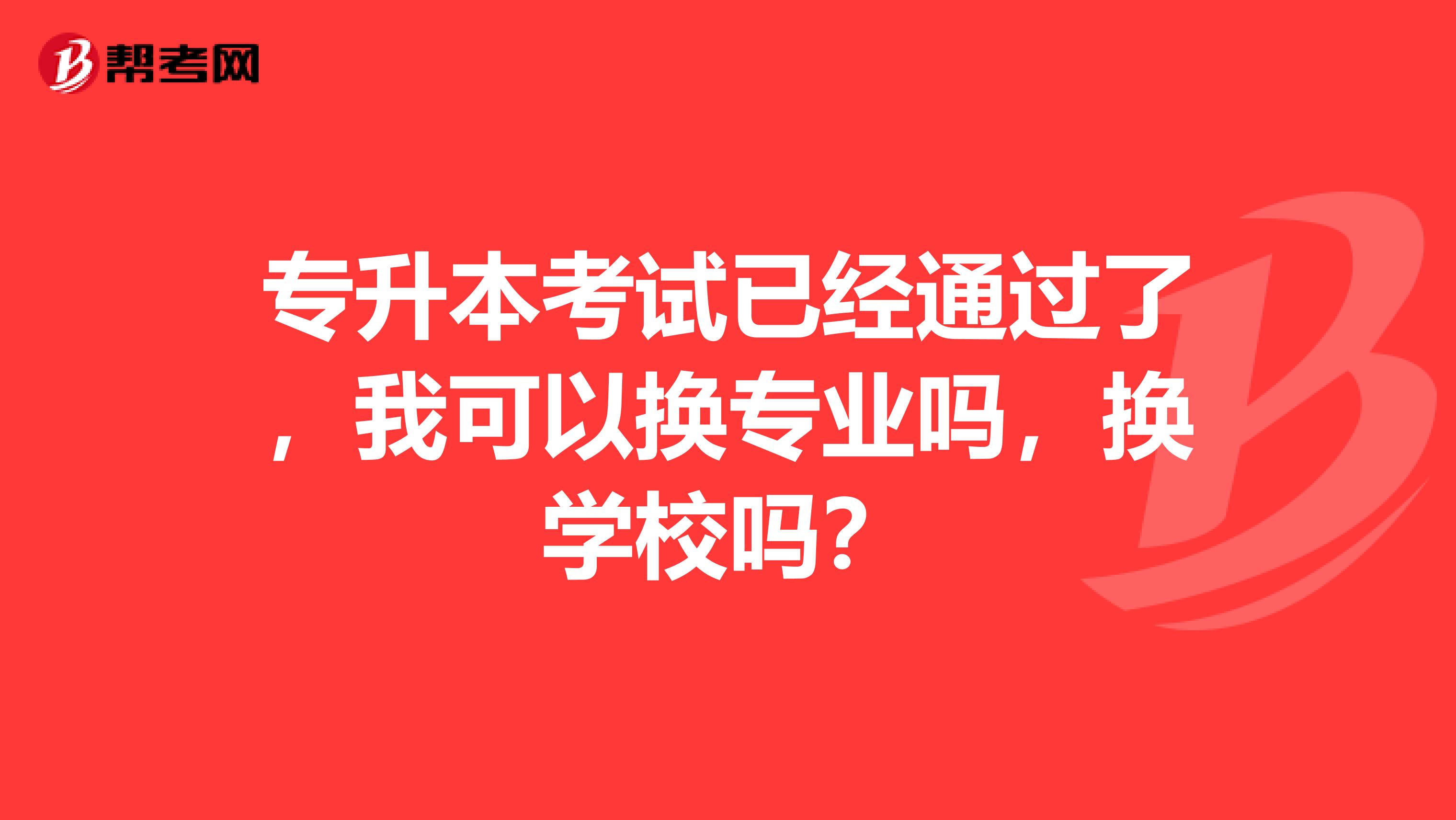 专升本考试已经通过了,我可以换专业吗,换学校吗?