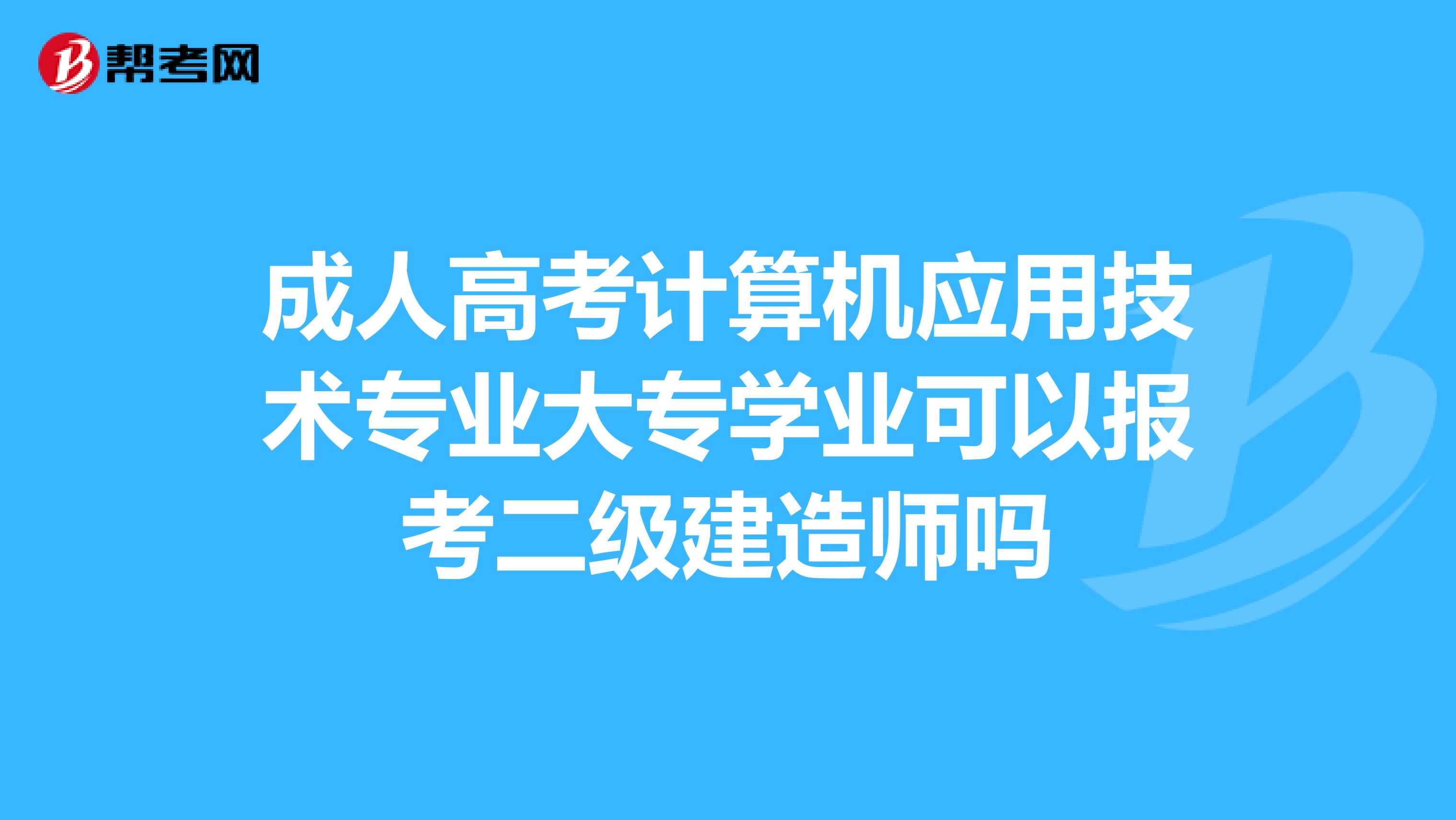 成人高考计算机应用技术专业大专学业可以报考二级建造师吗