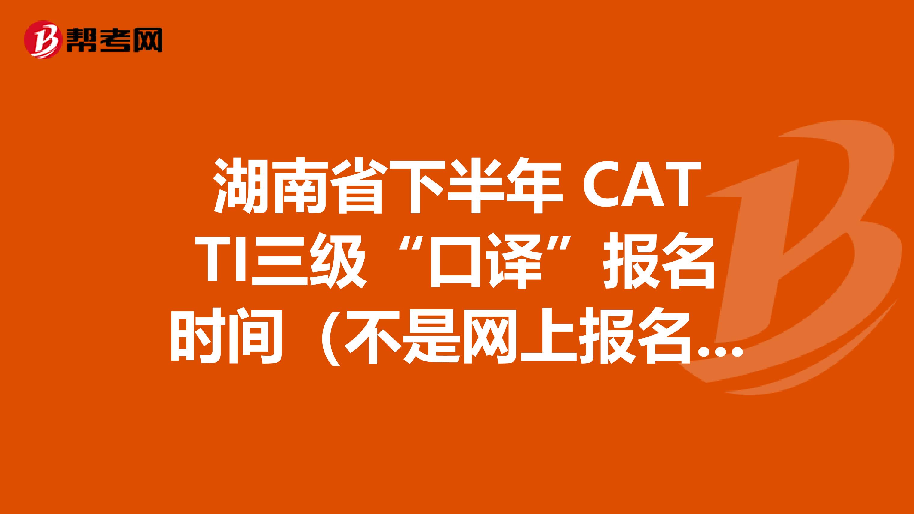 湖南省下半年 CATTI三級“口譯”報名時間（不是網上報名的筆譯啊）？