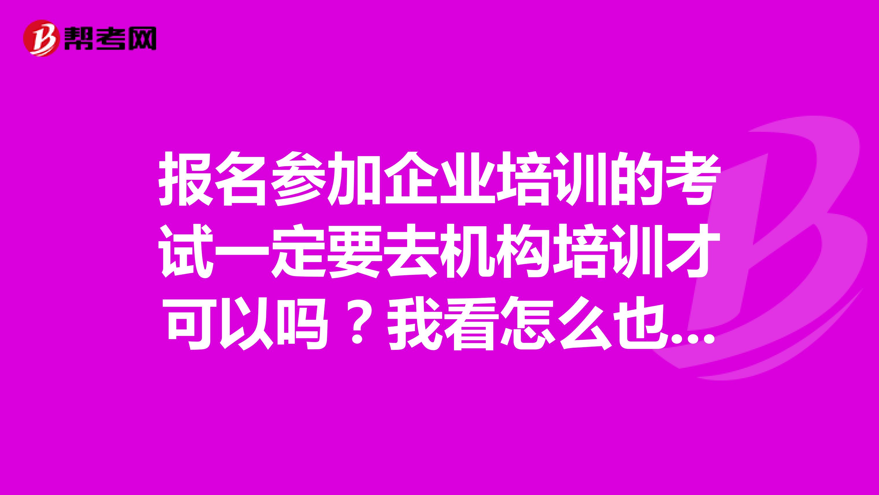 报名参加企业培训的考试一定要去机构培训才可以吗？我看怎么也有自学的呢？