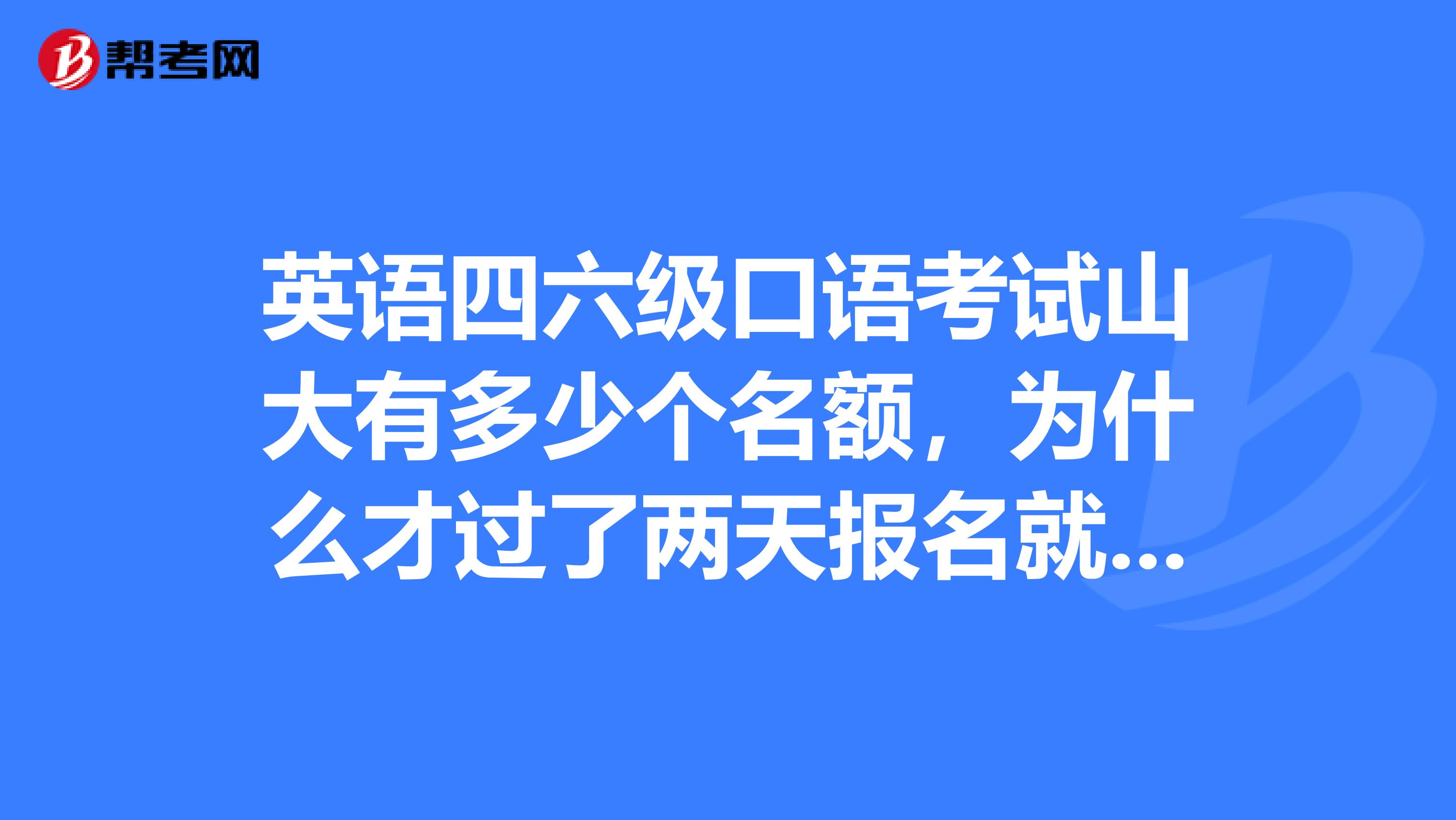 英語四六級口語考試山大有多少個名額，為什么才過了兩天報名就提示報名名額已滿？