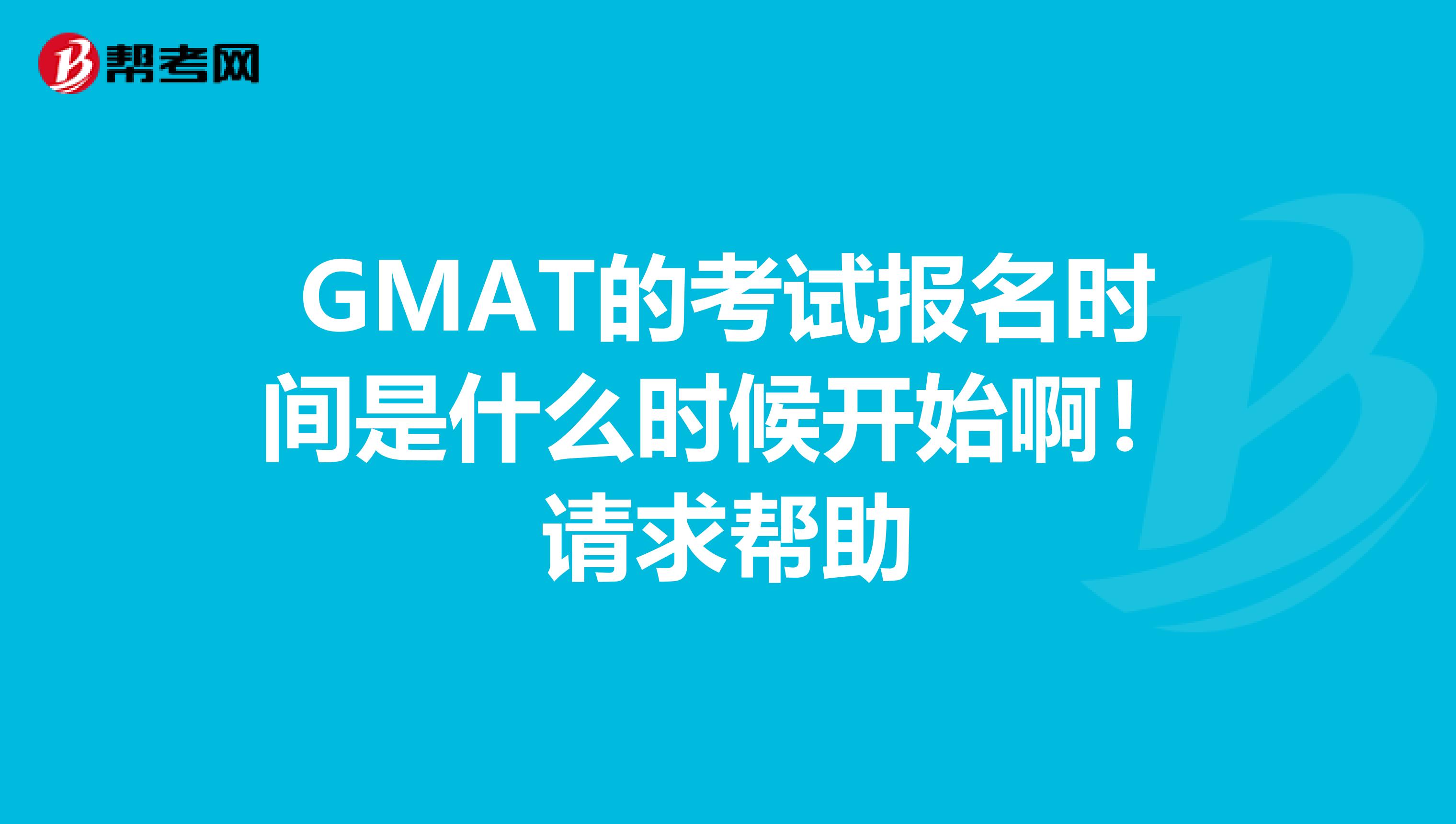 GMAT的考試報(bào)名時(shí)間是什么時(shí)候開(kāi)始啊！請(qǐng)求幫助