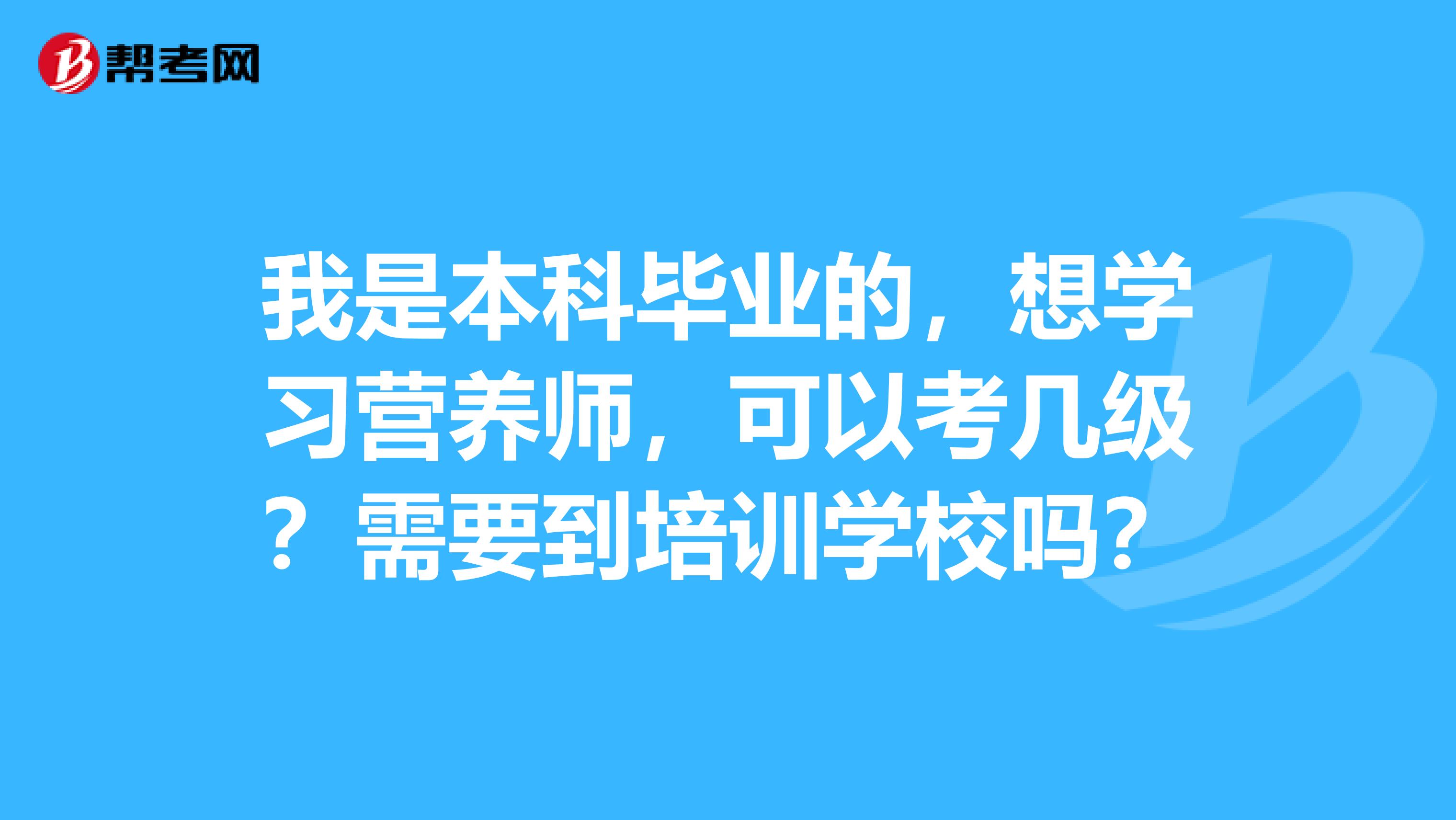 我是本科毕业的，想学习营养师，可以考几级？需要到培训学校吗？