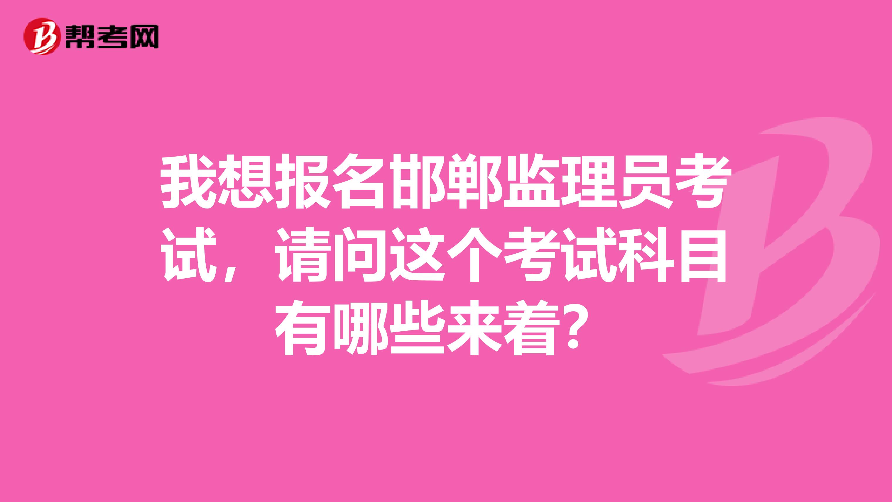 我想报名邯郸监理员考试,请问这个考试科目有哪些来着?