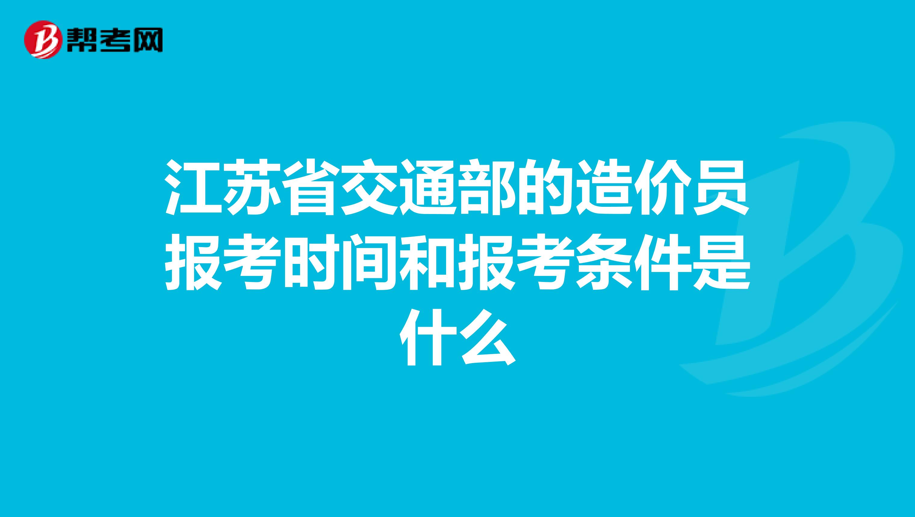 江苏省交通部的造价员报考时间和报考条件是什么