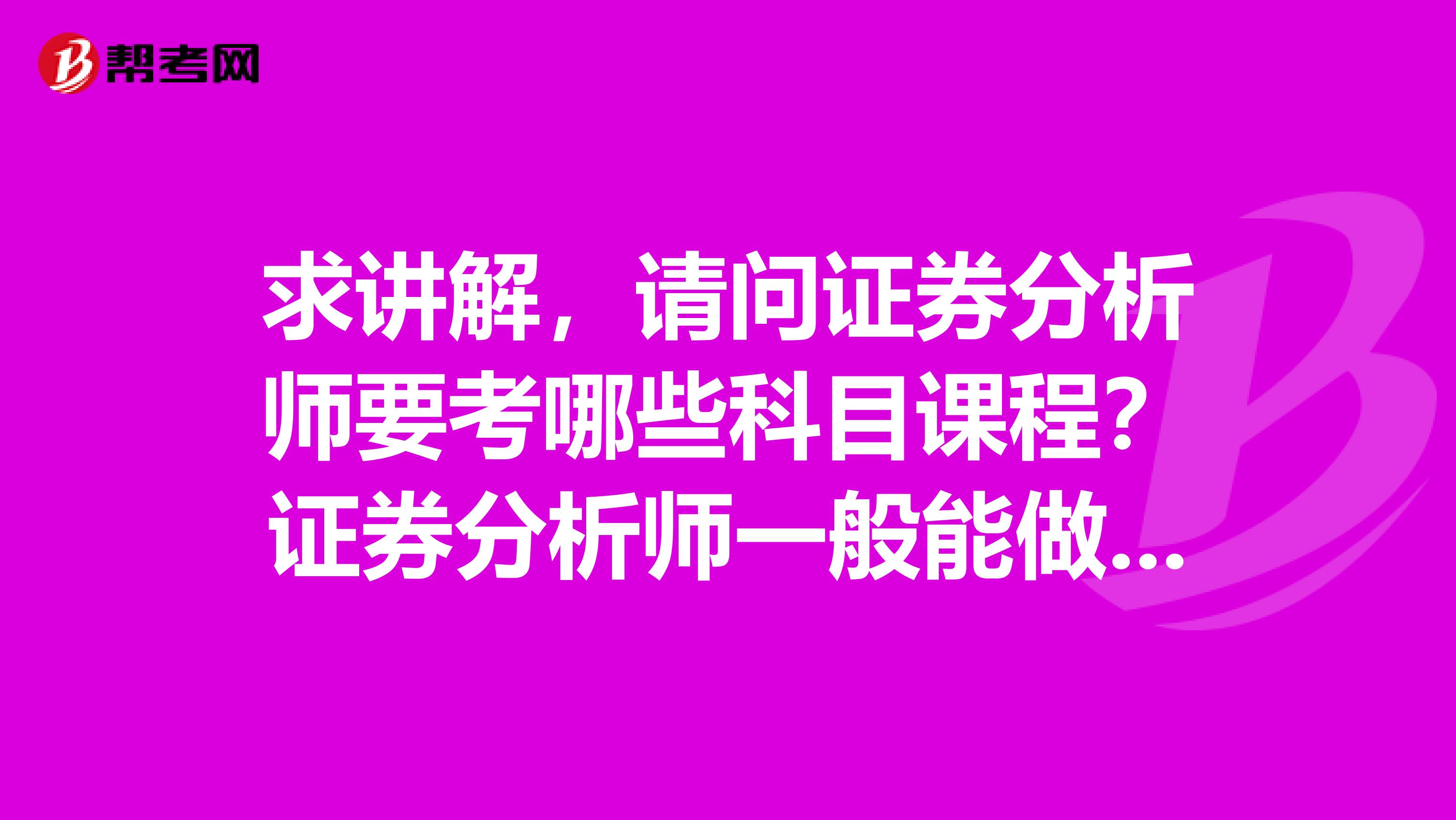 求讲解,请问证券分析师要考哪些科目课程?证券分析师一般能做什么?