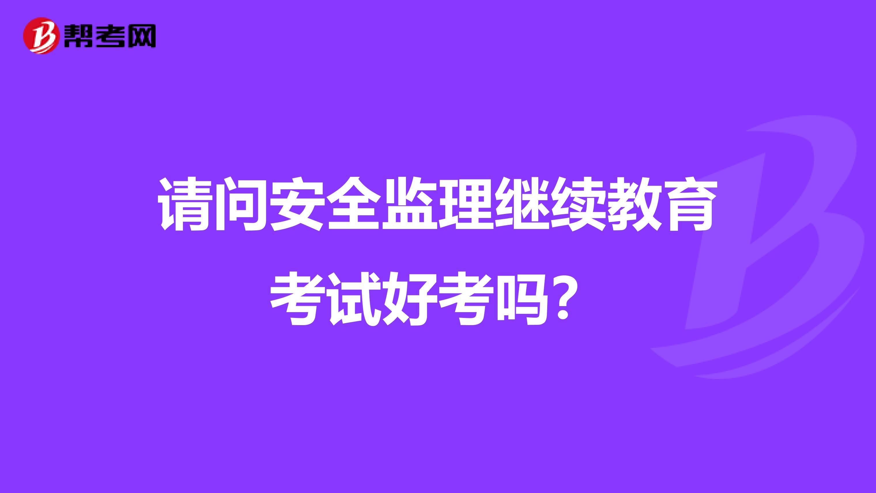请问安全监理继续教育考试好考吗？