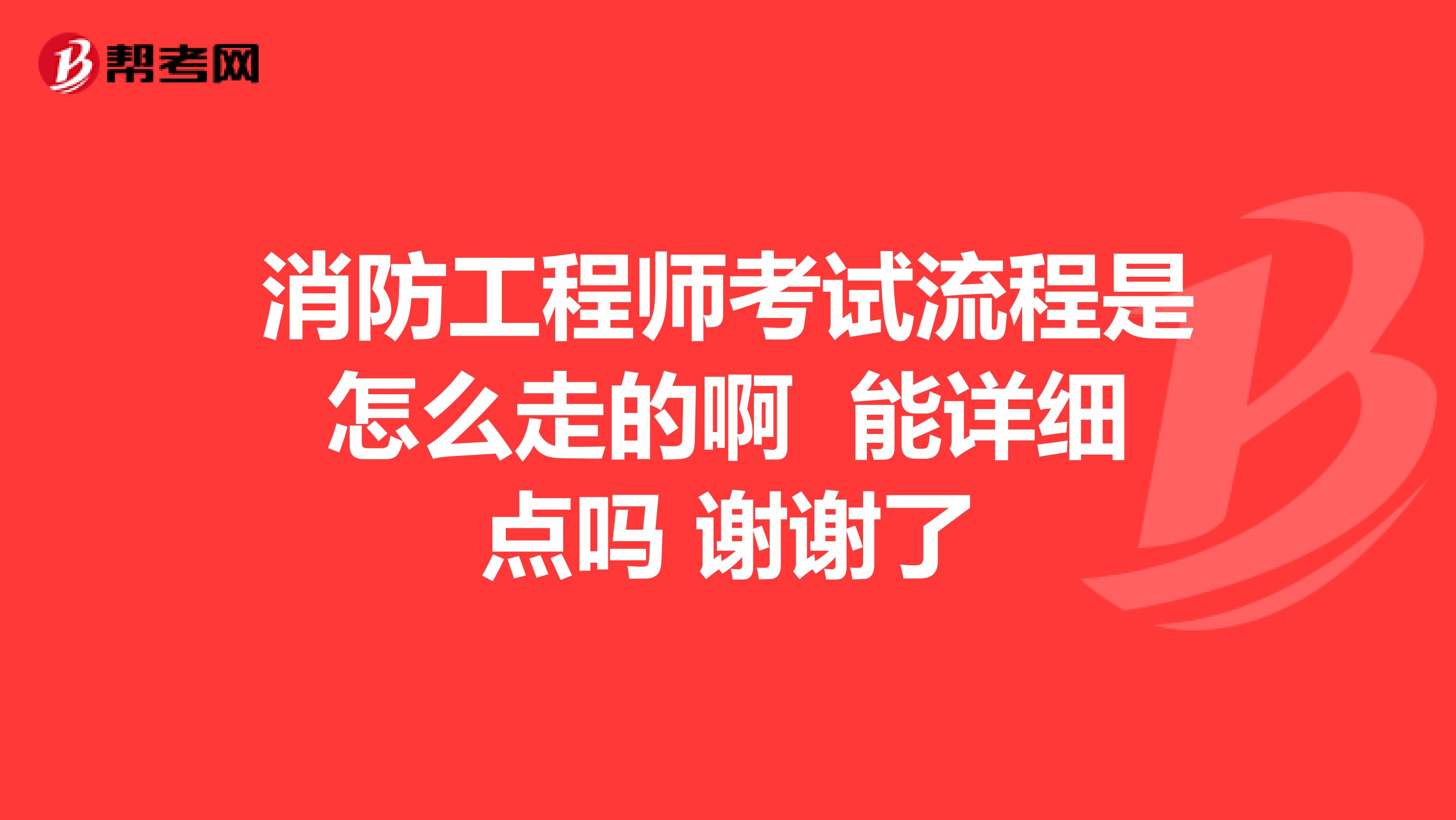 消防工程师考试流程是怎么走的啊 能详细点吗 谢谢了