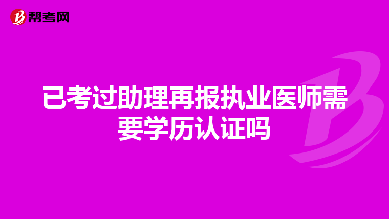 已考过助理再报执业医师需要学历认证吗