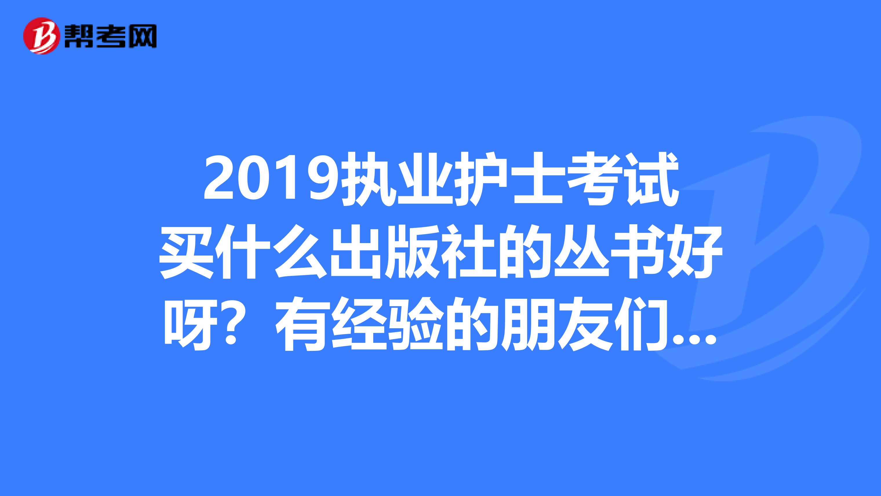 2019执业护士考试买什么出版社的丛书好呀?有经验的朋友们给帮帮忙推荐推荐.