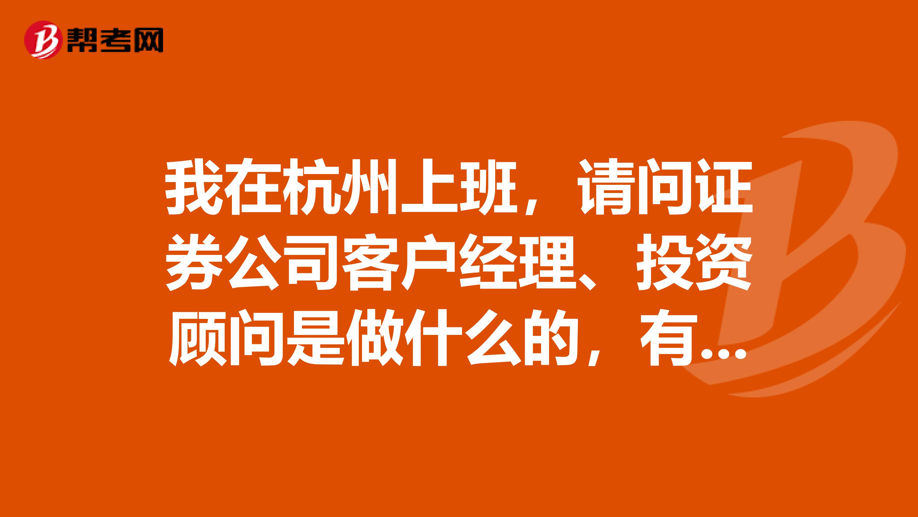 我在杭州上班,请问证券公司客户经理、投资顾问是做什么的,有没有好心的朋友给我解答一下,万分感谢