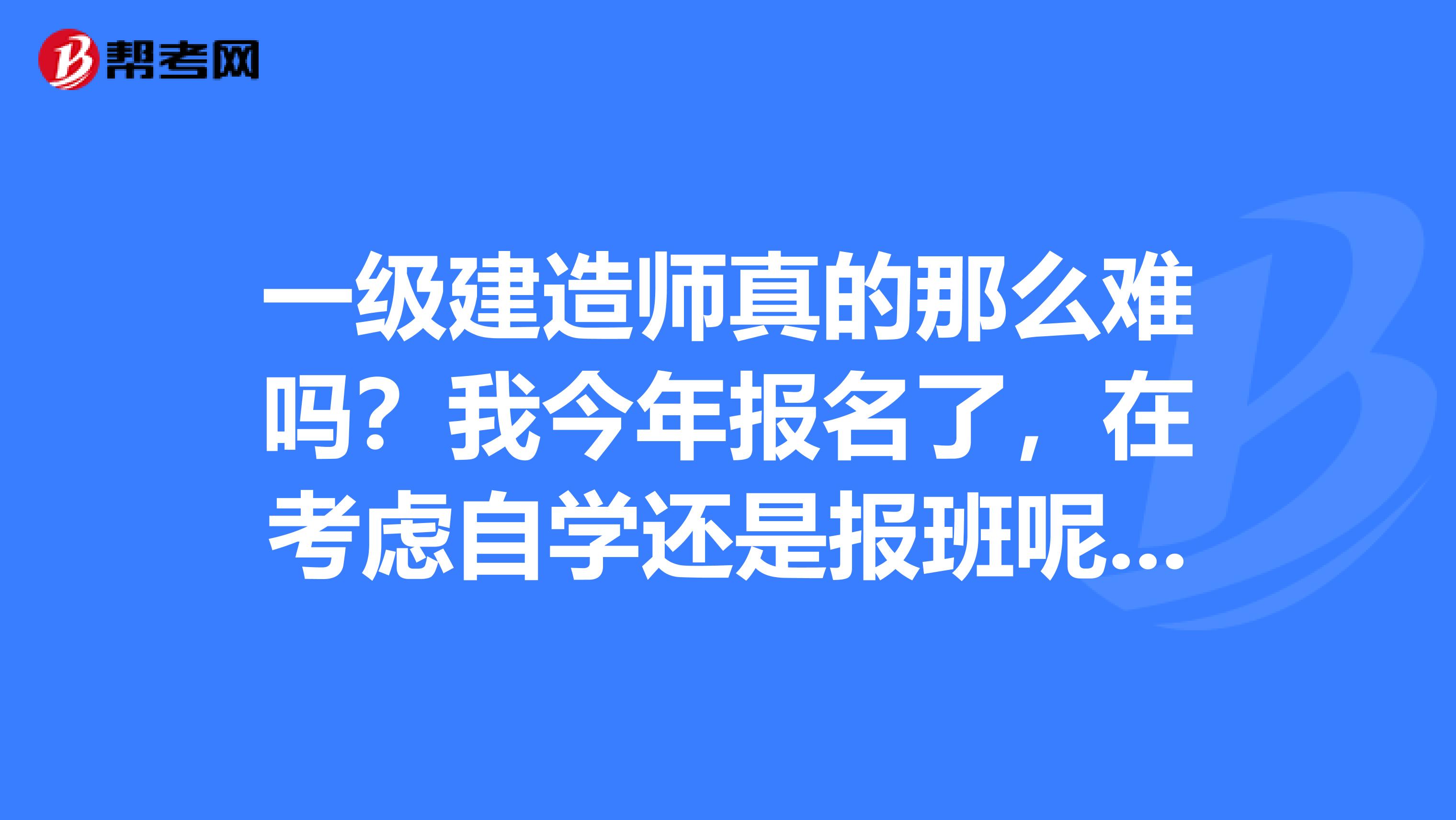 一级建造师真的那么难吗？我今年报名了，在考虑自学还是报班呢，听说有保过班，哪家好点呀？