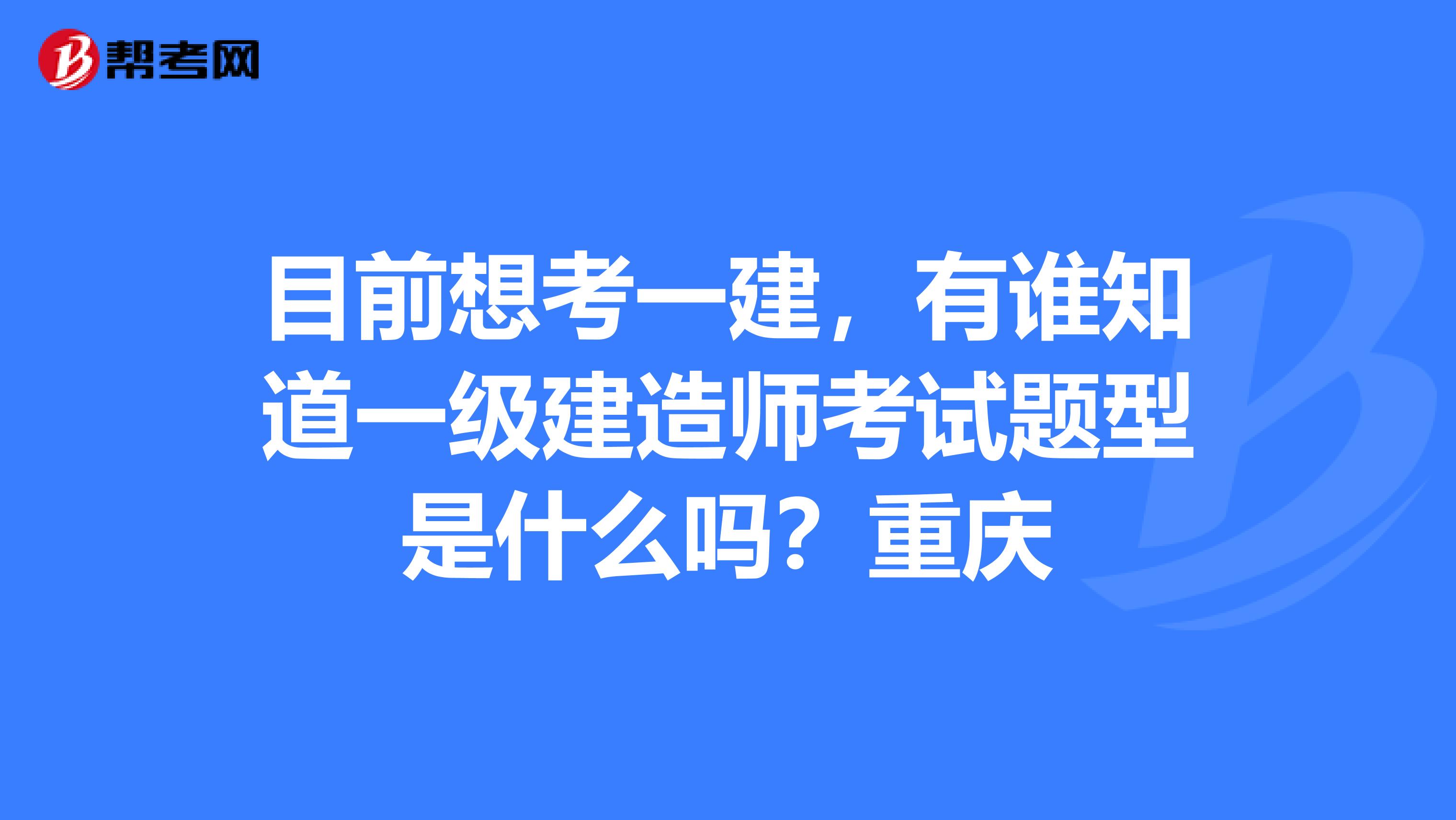 目前想考一建,有谁知道一级建造师考试题型是什么吗?重庆